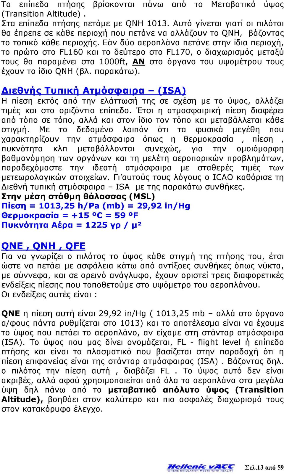 Εάν δύο αεροπλάνα πετάνε στην ίδια περιοχή, το πρώτο στο FL160 και το δεύτερο στο FL170, ο διαχωρισμός μεταξύ τους θα παραμένει στα 1000ft, ΑΝ στο όργανο του υψομέτρου τους έχουν το ίδιο QNH (βλ.