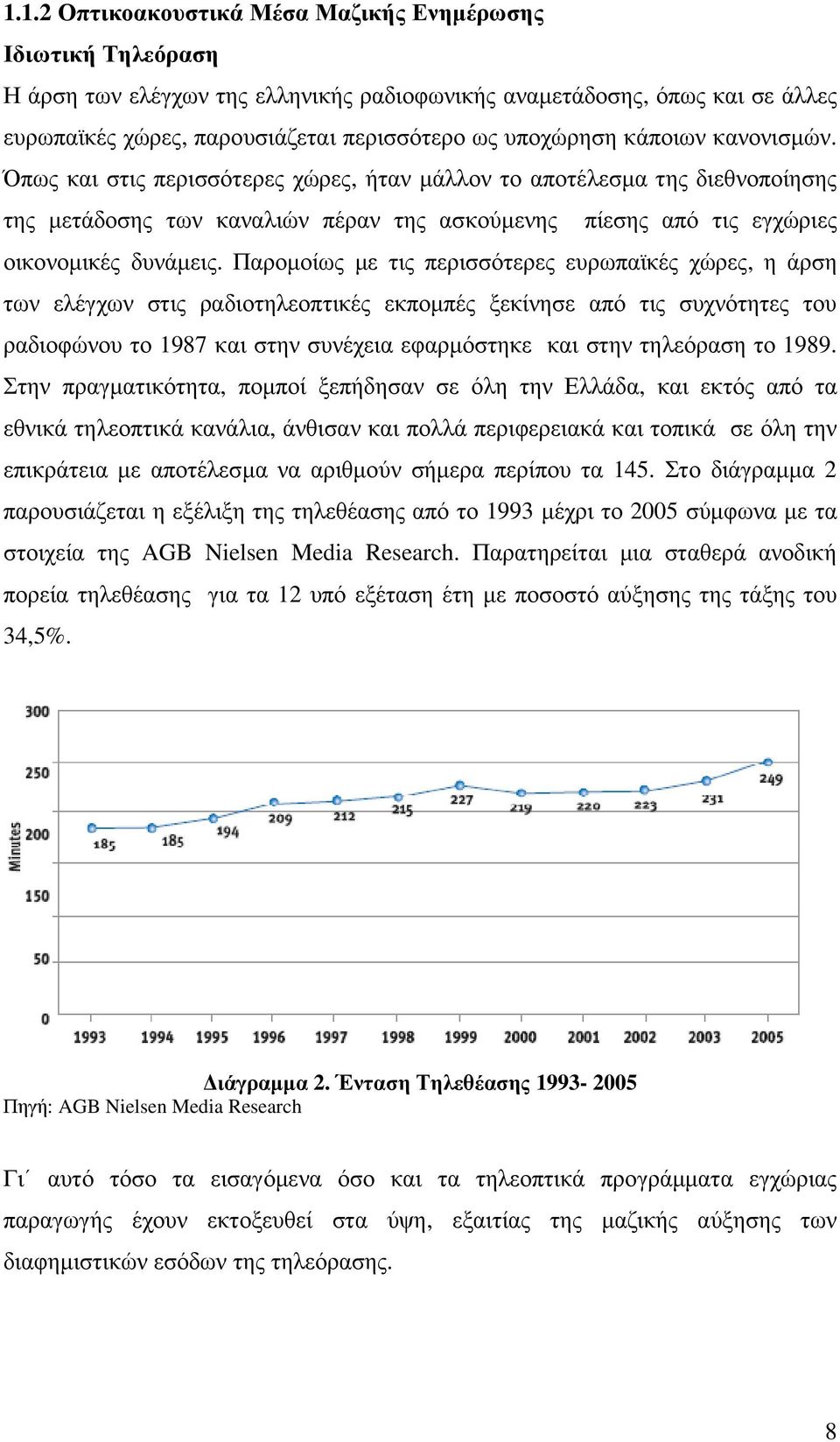 Παροµοίως µε τις περισσότερες ευρωπαϊκές χώρες, η άρση των ελέγχων στις ραδιοτηλεοπτικές εκποµπές ξεκίνησε από τις συχνότητες του ραδιοφώνου το 1987 και στην συνέχεια εφαρµόστηκε και στην τηλεόραση