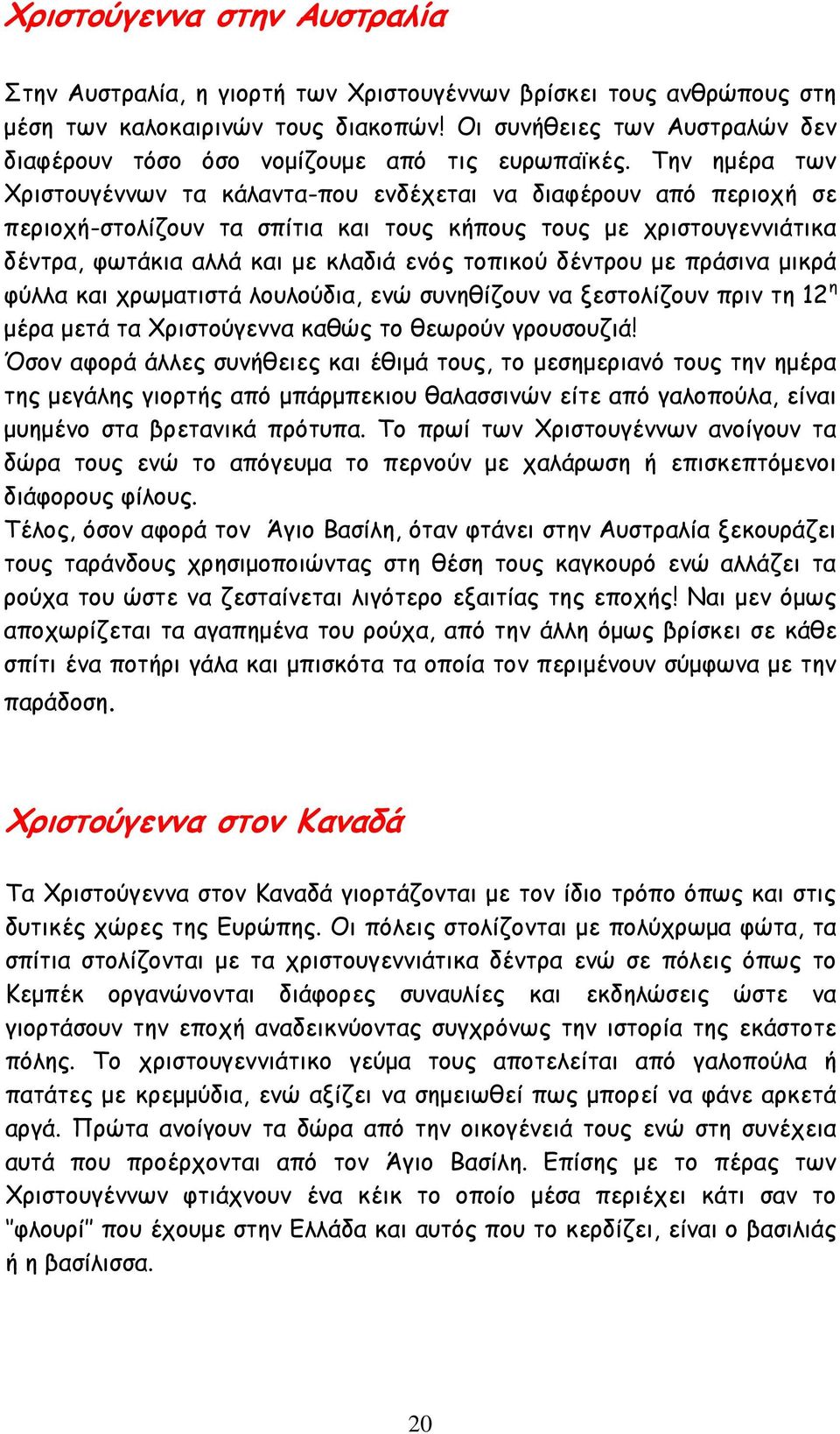 Την ημέρα των Χριστουγέννων τα κάλαντα-που ενδέχεται να διαφέρουν από περιοχή σε περιοχή-στολίζουν τα σπίτια και τους κήπους τους με χριστουγεννιάτικα δέντρα, φωτάκια αλλά και με κλαδιά ενός τοπικού