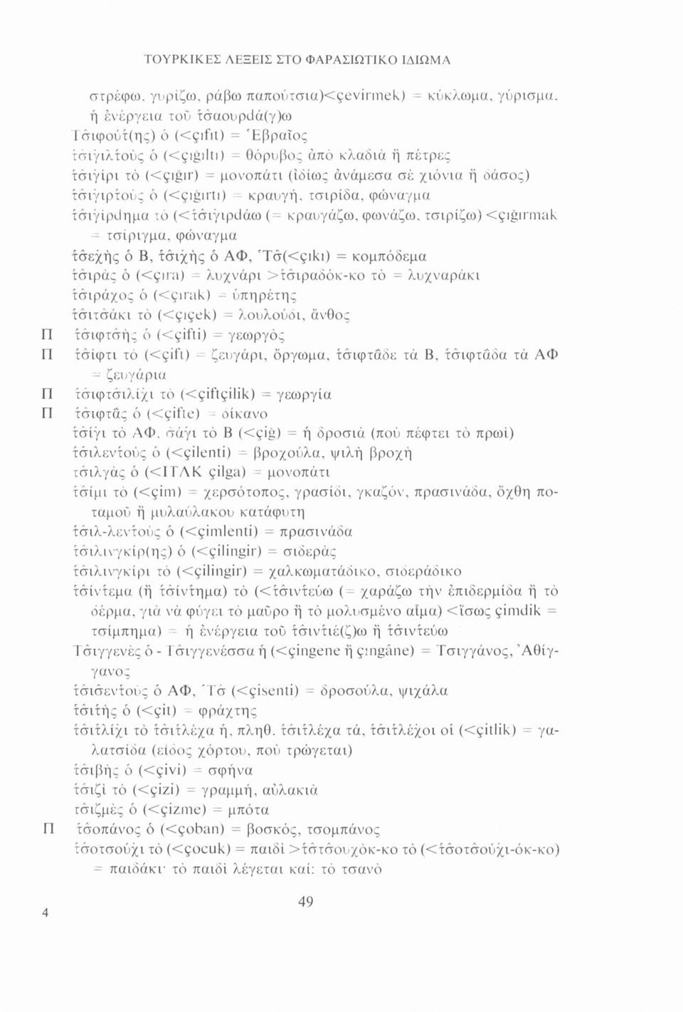 Cçigirmak τσίριγμα, φώναγμα τσεχής ό Β, τσιχής ό ΑΦ, 'Tà(<çiki) = κομπόδεμα τσιράς ό (Cçira) = λυχνάρι >τσιραδόκ-κο τό = λυχναράκι τσιράχος ό (<çirak) - υπηρέτης τσιτσάκι τό (<çiçek) = λουλούδι,