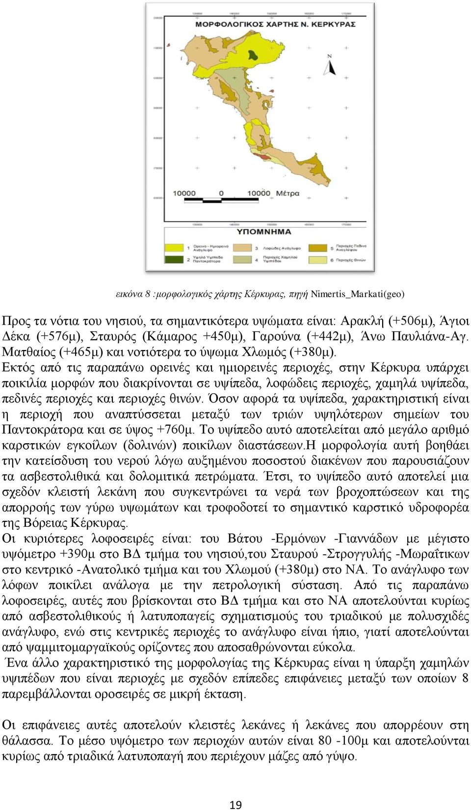 Εκτός από τις παραπάνω ορεινές και ημιορεινές περιοχές, στην Κέρκυρα υπάρχει ποικιλία μορφών που διακρίνονται σε υψίπεδα, λοφώδεις περιοχές, χαμηλά υψίπεδα, πεδινές περιοχές και περιοχές θινών.