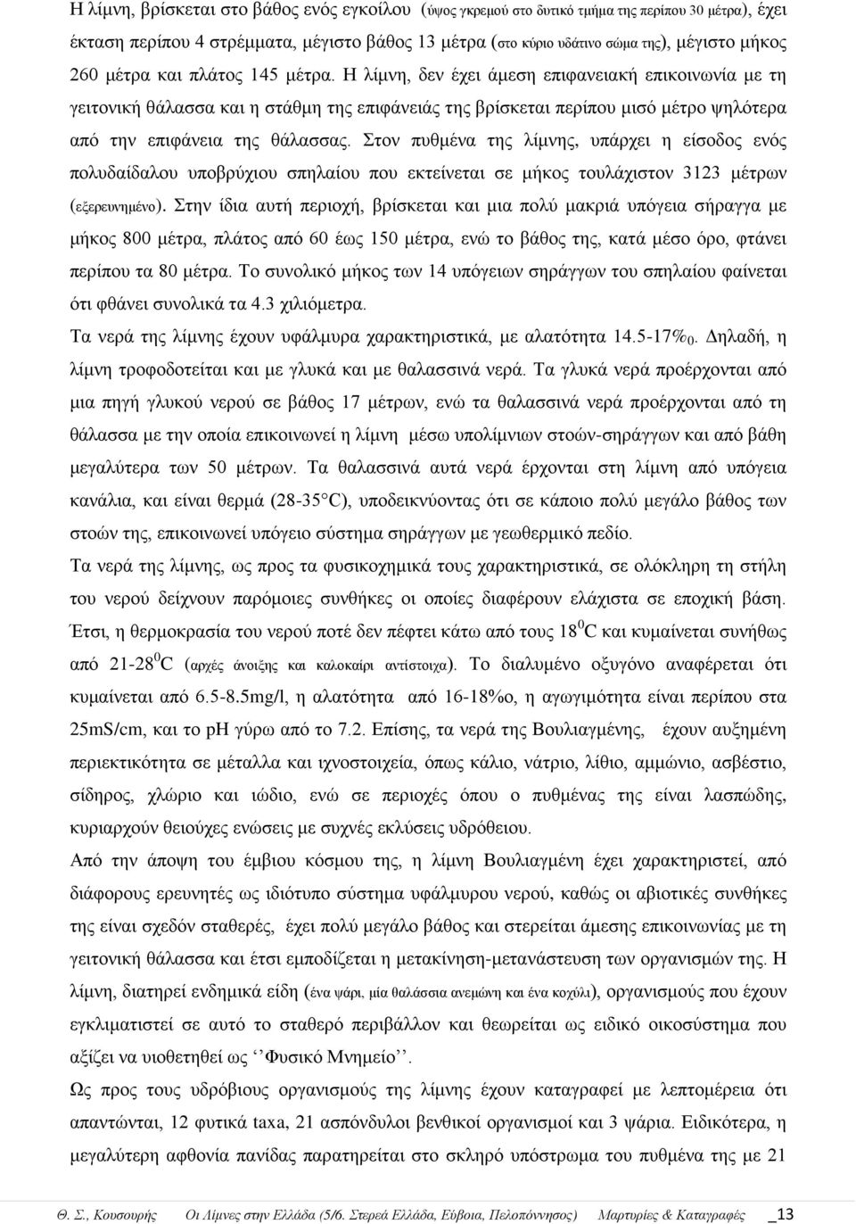 Η λίμνη, δεν έχει άμεση επιφανειακή επικοινωνία με τη γειτονική θάλασσα και η στάθμη της επιφάνειάς της βρίσκεται περίπου μισό μέτρο ψηλότερα από την επιφάνεια της θάλασσας.