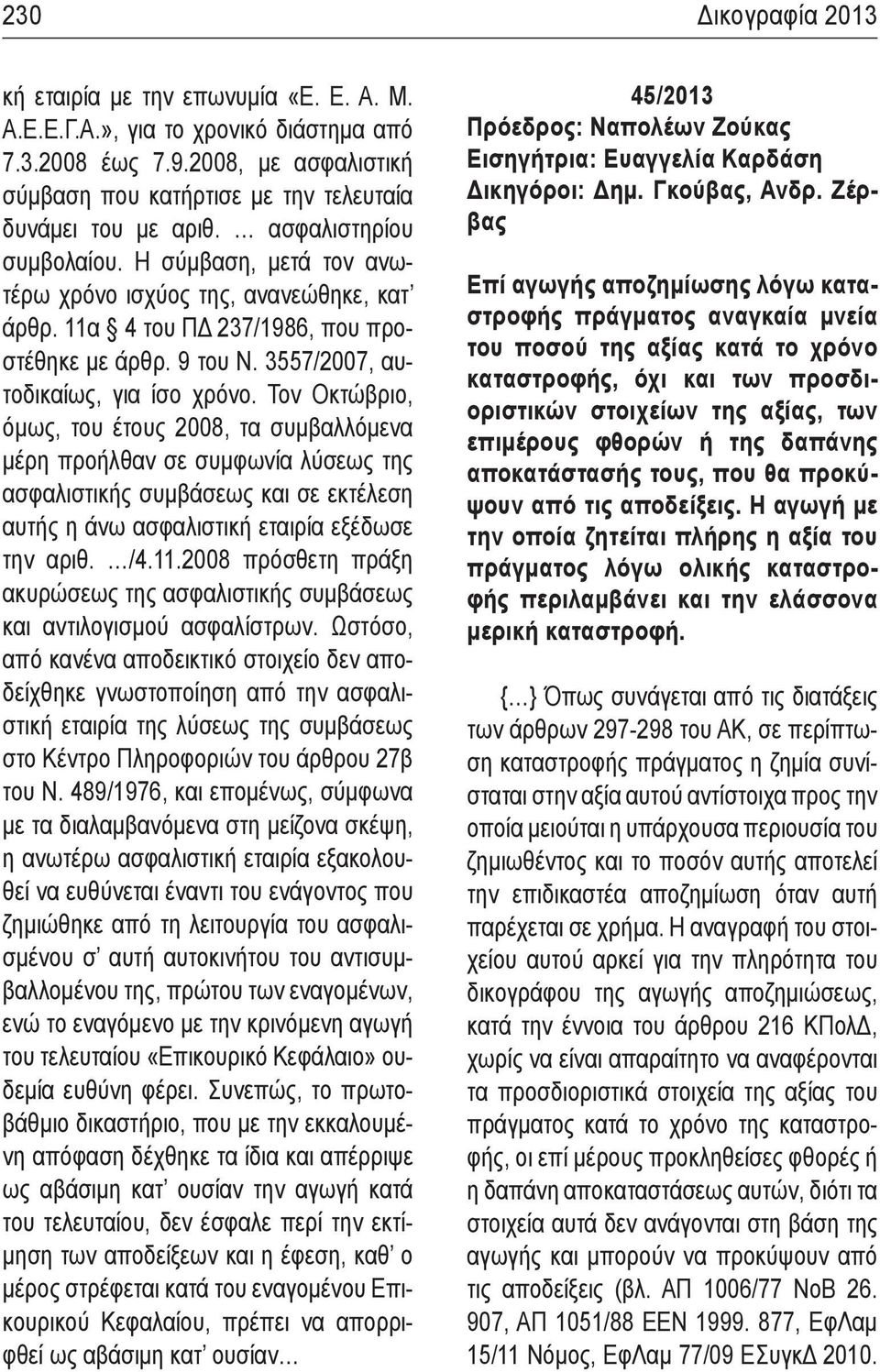 Τον Οκτώβριο, όμως, του έτους 2008, τα συμβαλλόμενα μέρη προήλθαν σε συμφωνία λύσεως της ασφαλιστικής συμβάσεως και σε εκτέλεση αυτής η άνω ασφαλιστική εταιρία εξέδωσε την αριθ. /4.11.