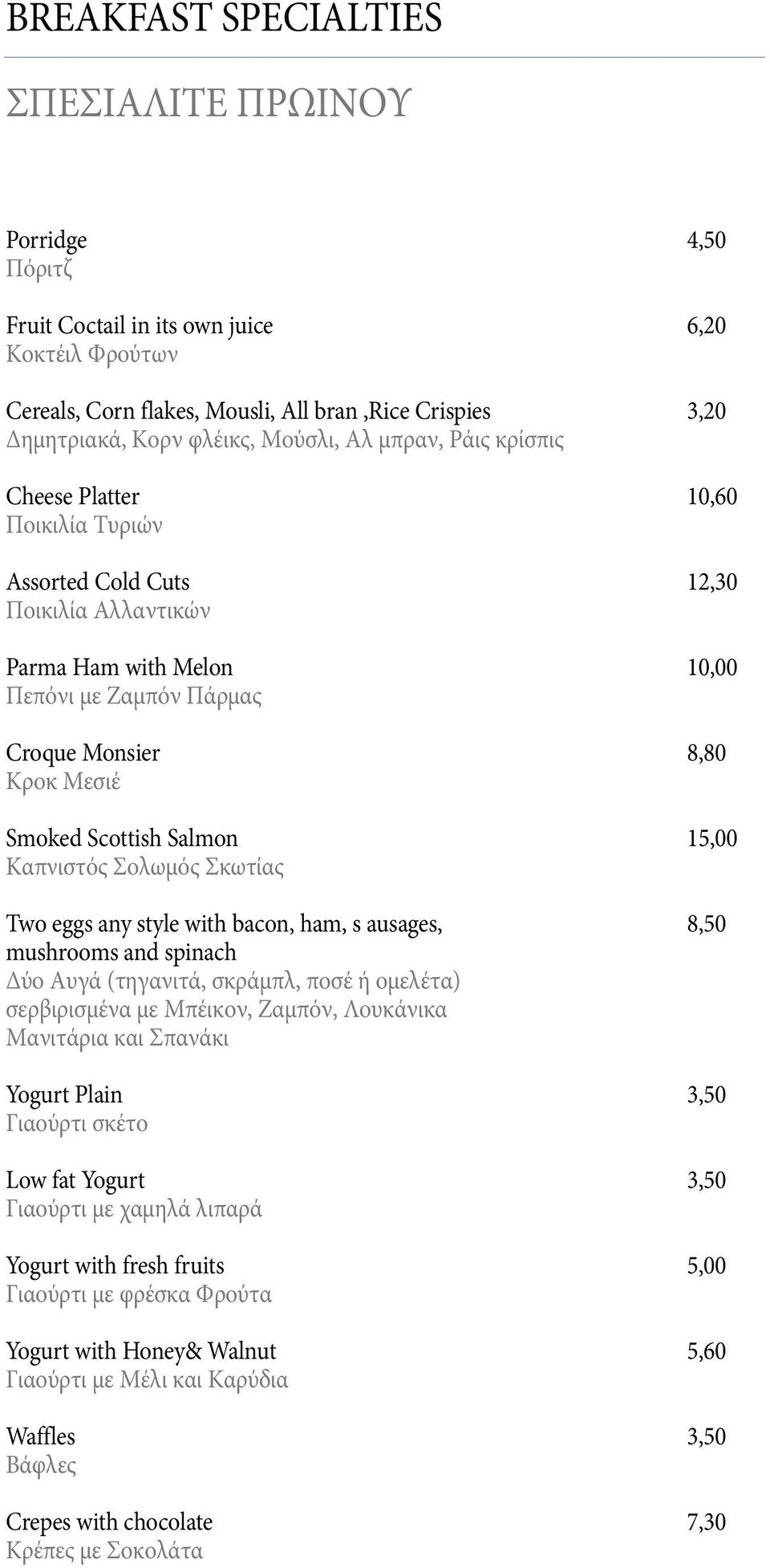 smoked scottish salmon 15,00 Καπνιστός Σολωμός Σκωτίας two eggs any style with bacon, ham, s ausages, 8,50 mushrooms and spinach Δύο Αυγά (τηγανιτά, σκράμπλ, ποσέ ή ομελέτα) σερβιρισμένα με Μπέικον,