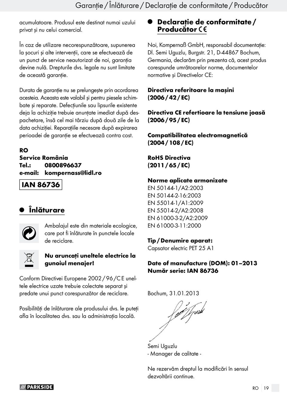 legale nu sunt limitate de această garanţie. Durata de garanţie nu se prelungeşte prin acordarea acesteia. Aceasta este valabil şi pentru piesele schimbate şi reparate.