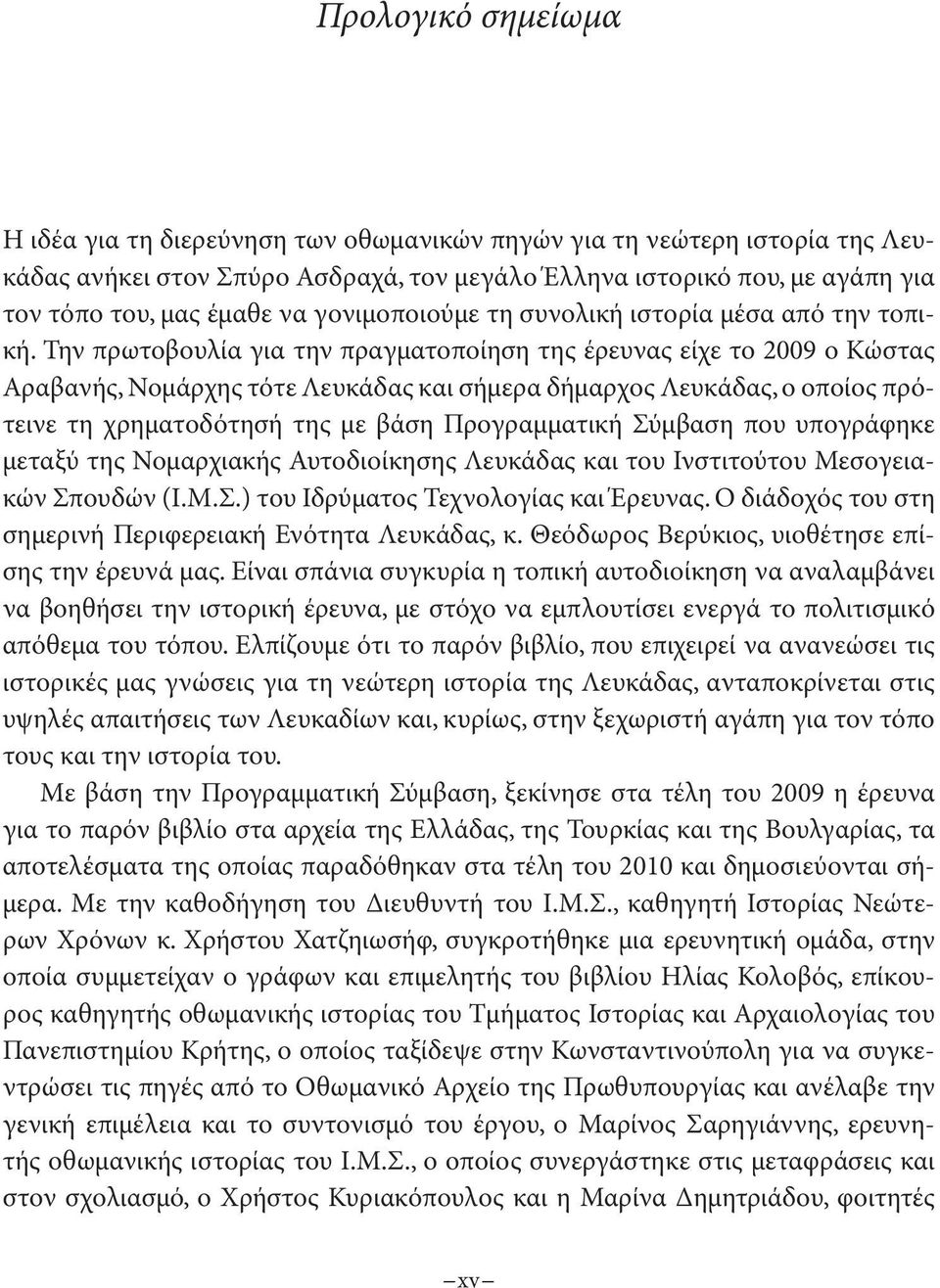 Την πρωτοβουλία για την πραγματοποίηση της έρευνας είχε το 2009 ο Κώστας Αραβανής, Νομάρχης τότε Λευκάδας και σήμερα δήμαρχος Λευκάδας, ο οποίος πρότεινε τη χρηματοδότησή της με βάση Προγραμματική