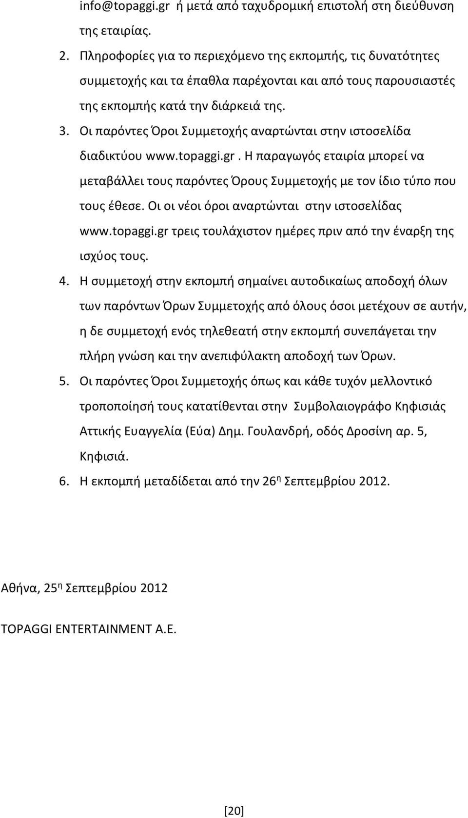 Οι παρόντες Όροι Συμμετοχής αναρτώνται στην ιστοσελίδα διαδικτύου www.topaggi.gr. Η παραγωγός εταιρία μπορεί να μεταβάλλει τους παρόντες Όρους Συμμετοχής με τον ίδιο τύπο που τους έθεσε.