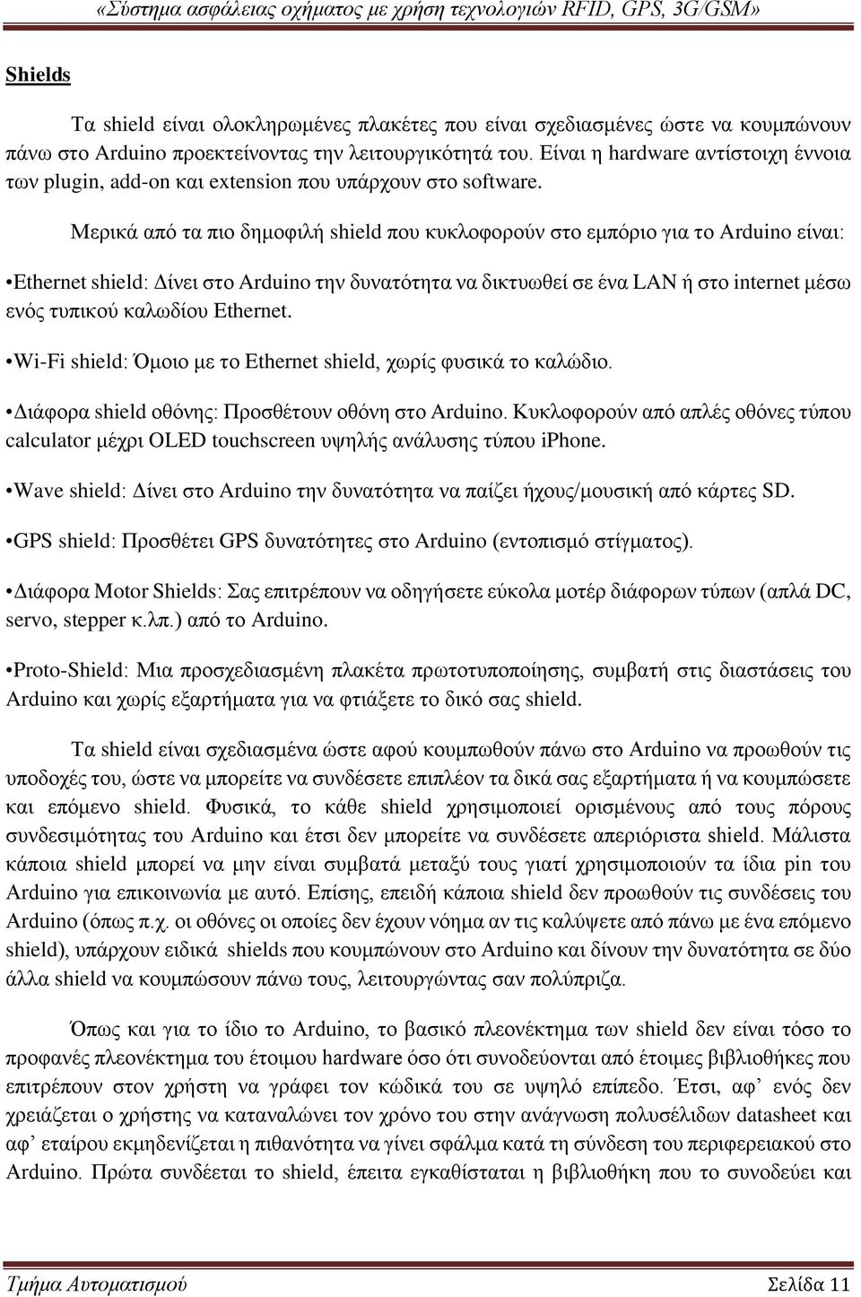 Μερικά από τα πιο δημοφιλή shield που κυκλοφορούν στο εμπόριο για το Arduino είναι: Ethernet shield: Δίνει στο Arduino την δυνατότητα να δικτυωθεί σε ένα LAN ή στο internet μέσω ενός τυπικού καλωδίου