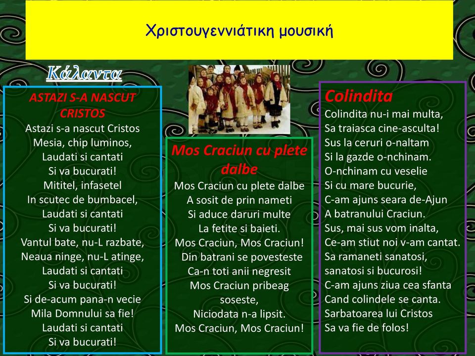 Si de-acum pana-n vecie Mila Domnului sa fie! Laudati si cantati Si va bucurati! Mos Craciun cu plete dalbe Mos Craciun cu plete dalbe A sosit de prin nameti Si aduce daruri multe La fetite si baieti.