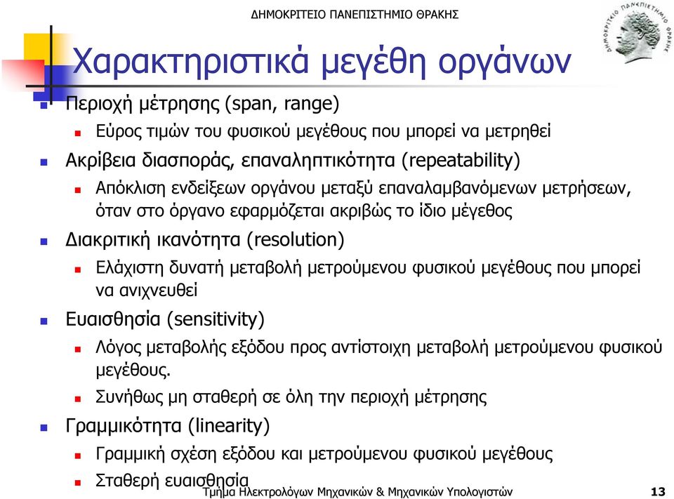 (resolution) Ελάχιστη δυνατή μεταβολή μετρούμενου φυσικού μεγέθους που μπορεί να ανιχνευθεί Ευαισθησία (sensitivity) Λόγος μεταβολής εξόδου προς αντίστοιχη