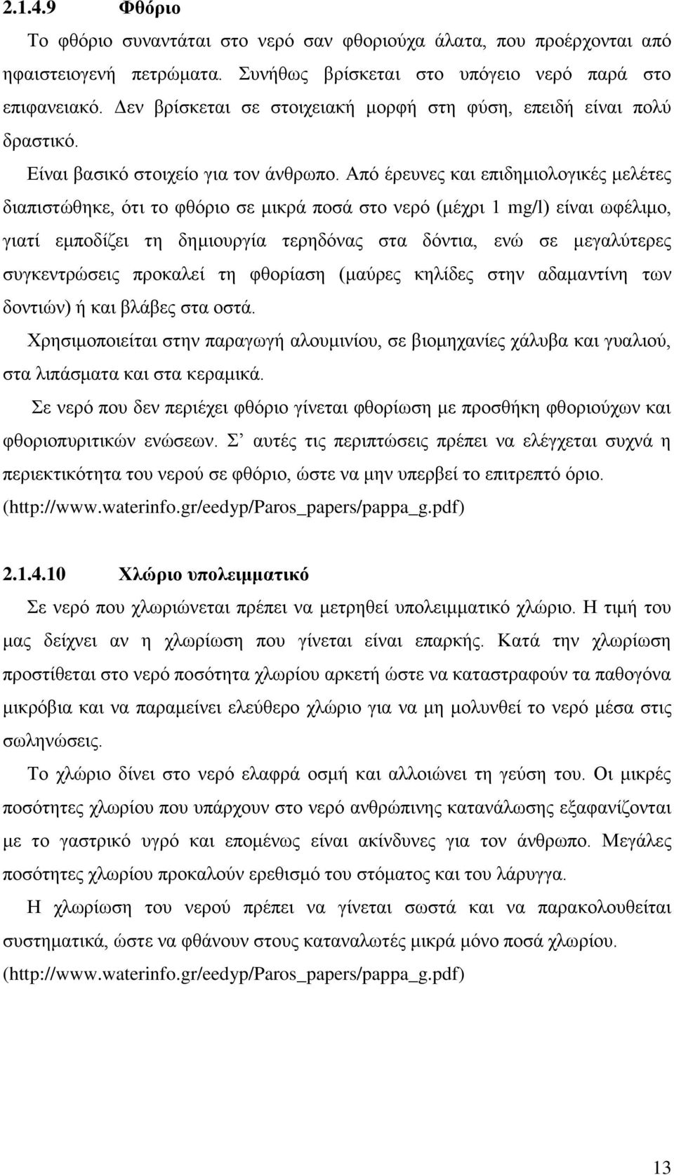 Από έρευνες και επιδημιολογικές μελέτες διαπιστώθηκε, ότι το φθόριο σε μικρά ποσά στο νερό (μέχρι 1 mg/l) είναι ωφέλιμο, γιατί εμποδίζει τη δημιουργία τερηδόνας στα δόντια, ενώ σε μεγαλύτερες