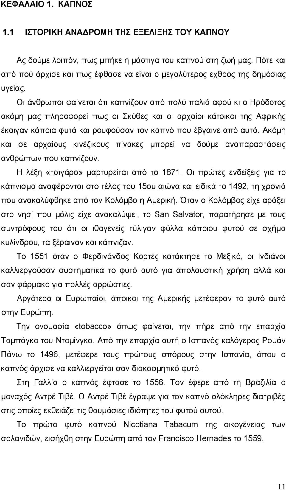 Οι άνθρωποι φαίνεται ότι καπνίζουν από πολύ παλιά αφού κι ο Ηρόδοτος ακόμη μας πληροφορεί πως οι Σκύθες και οι αρχαίοι κάτοικοι της Αφρικής έκαιγαν κάποια φυτά και ρουφούσαν τον καπνό που έβγαινε από