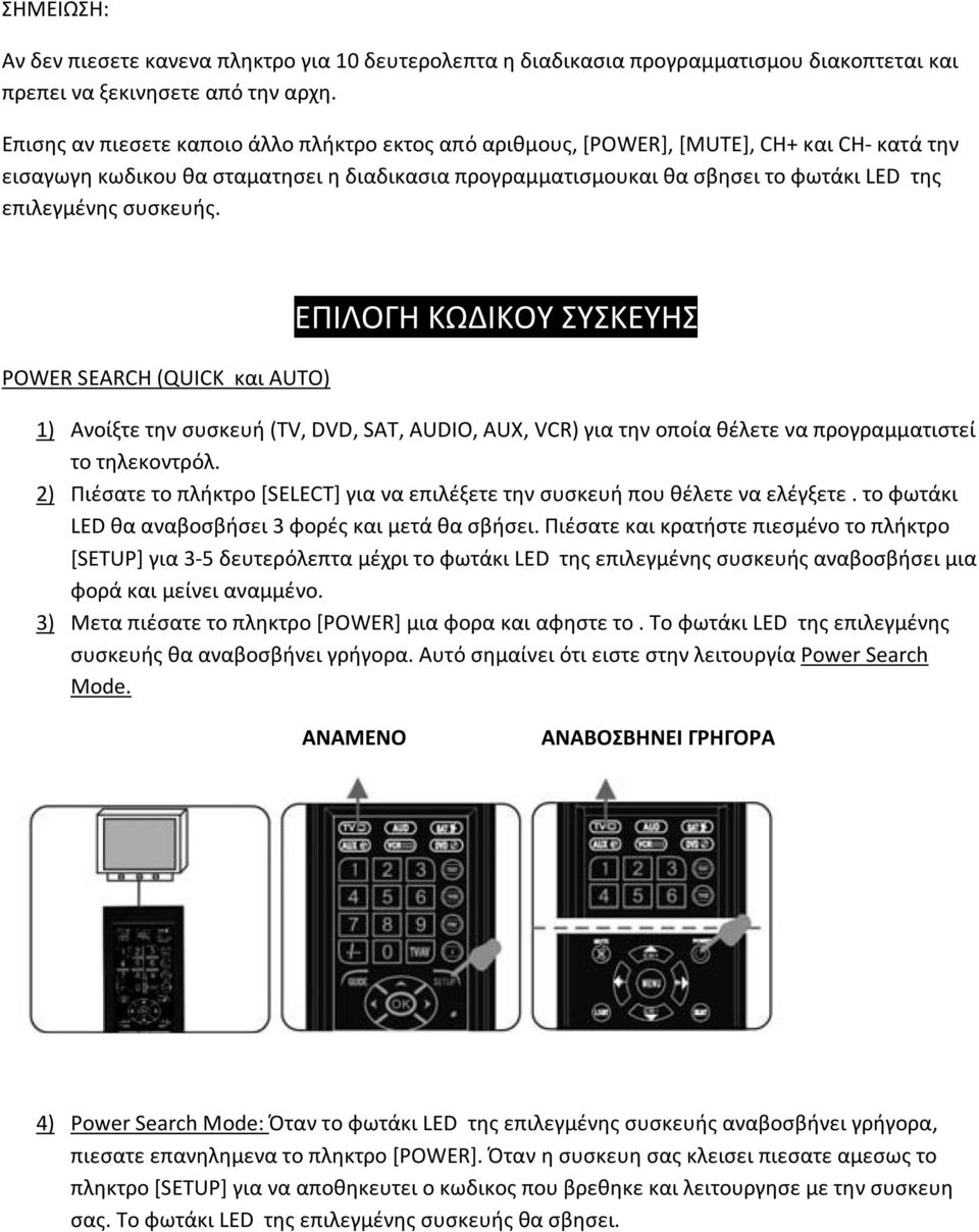 συσκευής. POWER SEARCH (QUICK και AUTO) ΕΠΙΛΟΓΗ ΚΩΔΙΚΟΥ ΣΥΣΚΕΥΗΣ 1) Ανοίξτε την συσκευή (TV, DVD, SAT, AUDIO, AUX, VCR) για την οποία θέλετε να προγραμματιστεί το τηλεκοντρόλ.