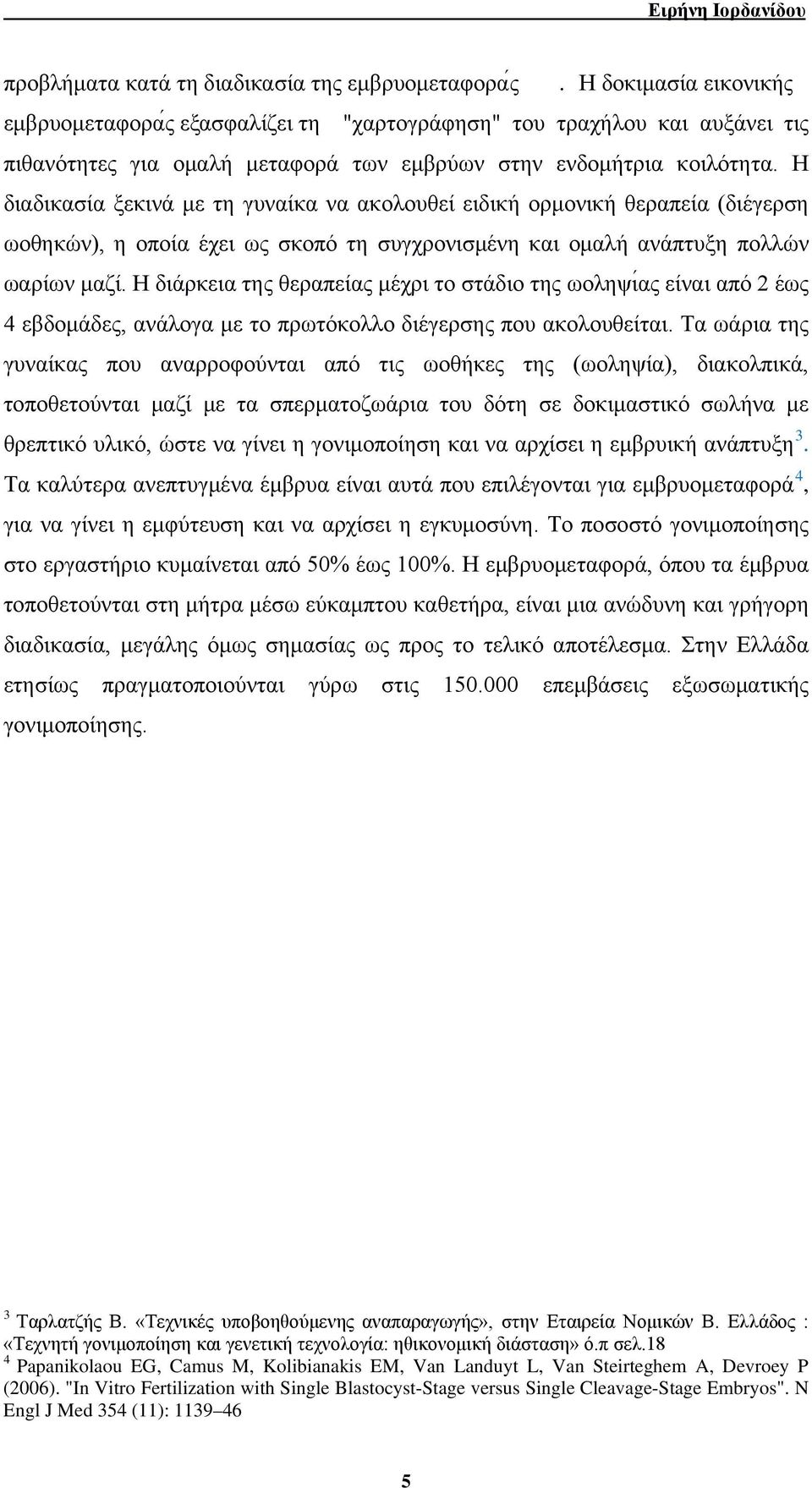 Η διαδικασία ξεκινά με τη γυναίκα να ακολουθεί ειδική ορμονική θεραπεία (διέγερση ωοθηκών), η οποία έχει ως σκοπό τη συγχρονισμένη και ομαλή ανάπτυξη πολλών ωαρίων μαζί.