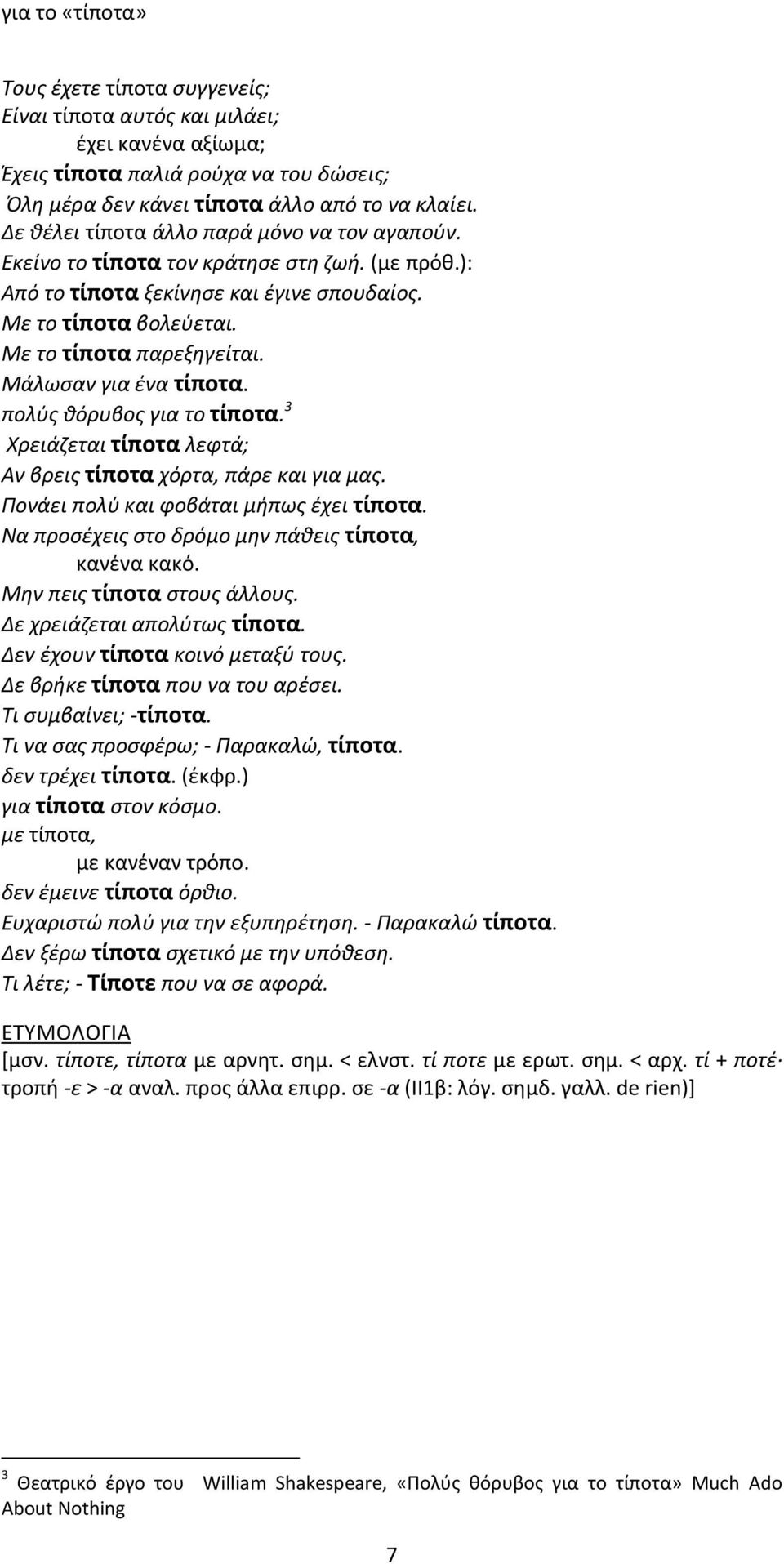 Mάλωσαν για ένα τίποτα. πολύς θόρυβος για το τίποτα. 3 Χρειάζεται τίποτα λεφτά; Aν βρεις τίποτα χόρτα, πάρε και για μας. Πονάει πολύ και φοβάται μήπως έχει τίποτα.