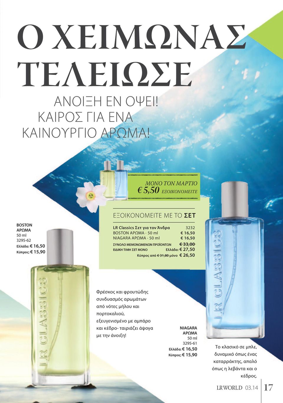 ml 16,50 NIAGARA ΑΡΩΜΑ 50 ml 16,50 ΣΥΝΟΛΟ ΜΕΜΟΝΩΜΕΝΩΝ ΠΡΟΪΟΝΤΩΝ 33,00 ΕΙΔΙΚH ΤΙΜΗ ΣΕΤ ΜΟΝΟ Ελλάδα: 27,50 Κύπρος από 31,80 μόνο 26,50 Φρέσκος και φρουτώδης συνδυασμός