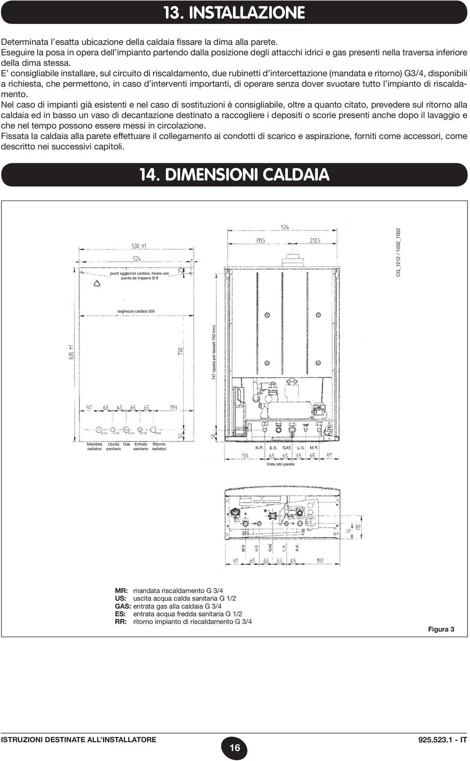 E consigliabile installare, sul circuito di riscaldamento, due rubinetti d intercettazione (mandata e ritorno) G3/4, disponibili a richiesta, che permettono, in caso d interventi importanti, di