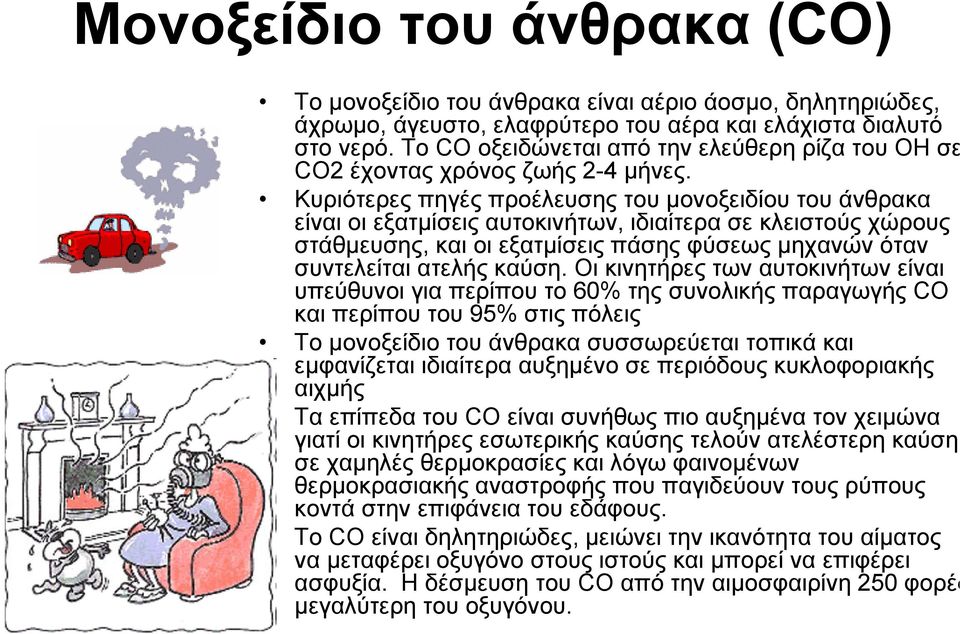 Κυριότερες πηγές προέλευσης του μονοξειδίου του άνθρακα είναι οι εξατμίσεις αυτοκινήτων,, ιδιαίτερα σε κλειστούς χώρους στάθμευσης, και οι εξατμίσεις πάσης φύσεως μηχανών όταν συντελείται ατελής