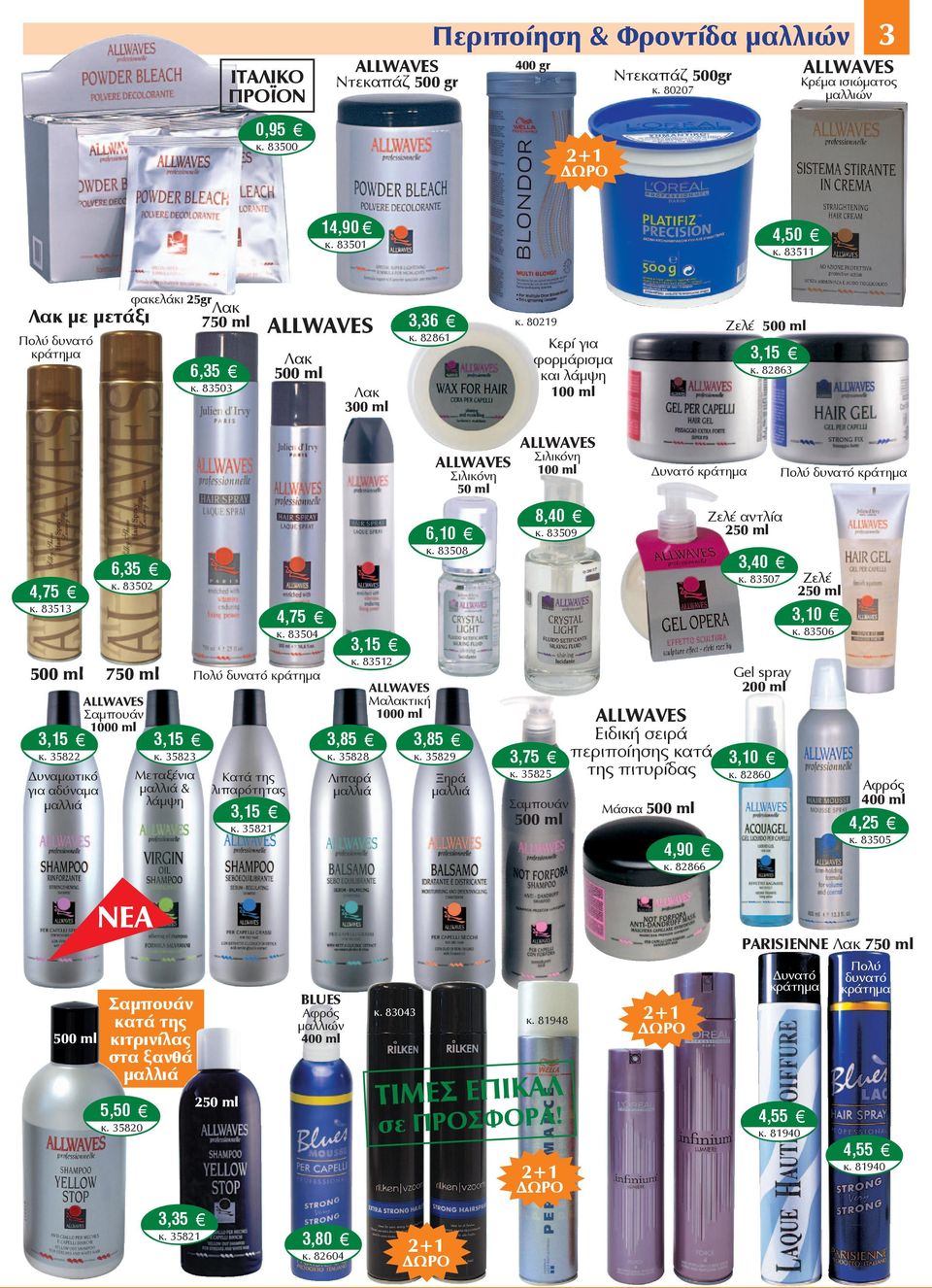 83502 750 ml Σαμπουάν 1000 ml κ. 35822 Δυναμωτικό για αδύναμα κ. 35823 Μεταξένια & λάμψη Πολύ δυνατό κράτημα Κατά της λιπαρότητας κ. 35821 4,75 κ. 83504 3,85 κ. 35828 κ.