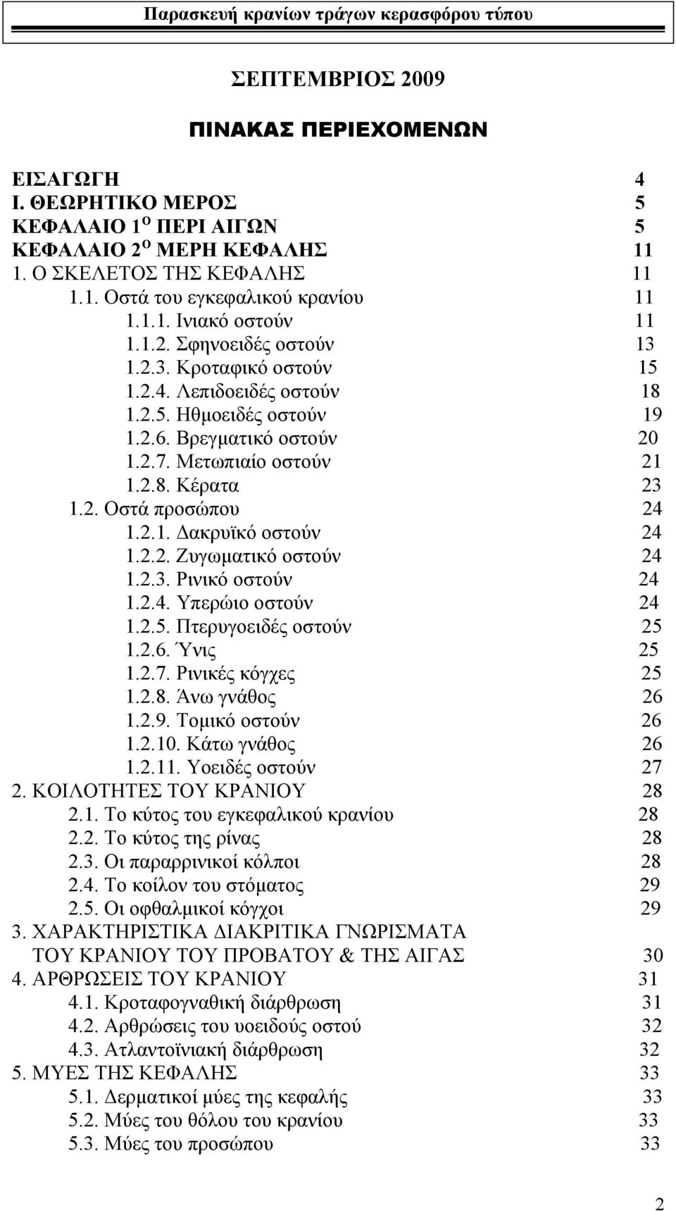 2.3. Ρινικό οστούν 1.2.4. Υπερώιο οστούν 1.2.5. Πτερυγοειδές οστούν 1.2.6. Ύνις 1.2.7. Ρινικές κόγχες 1.2.8. Άνω γνάθος 1.2.9. Τομικό οστούν 1.2.10. Κάτω γνάθος 1.2.11. Υοειδές οστούν 2.