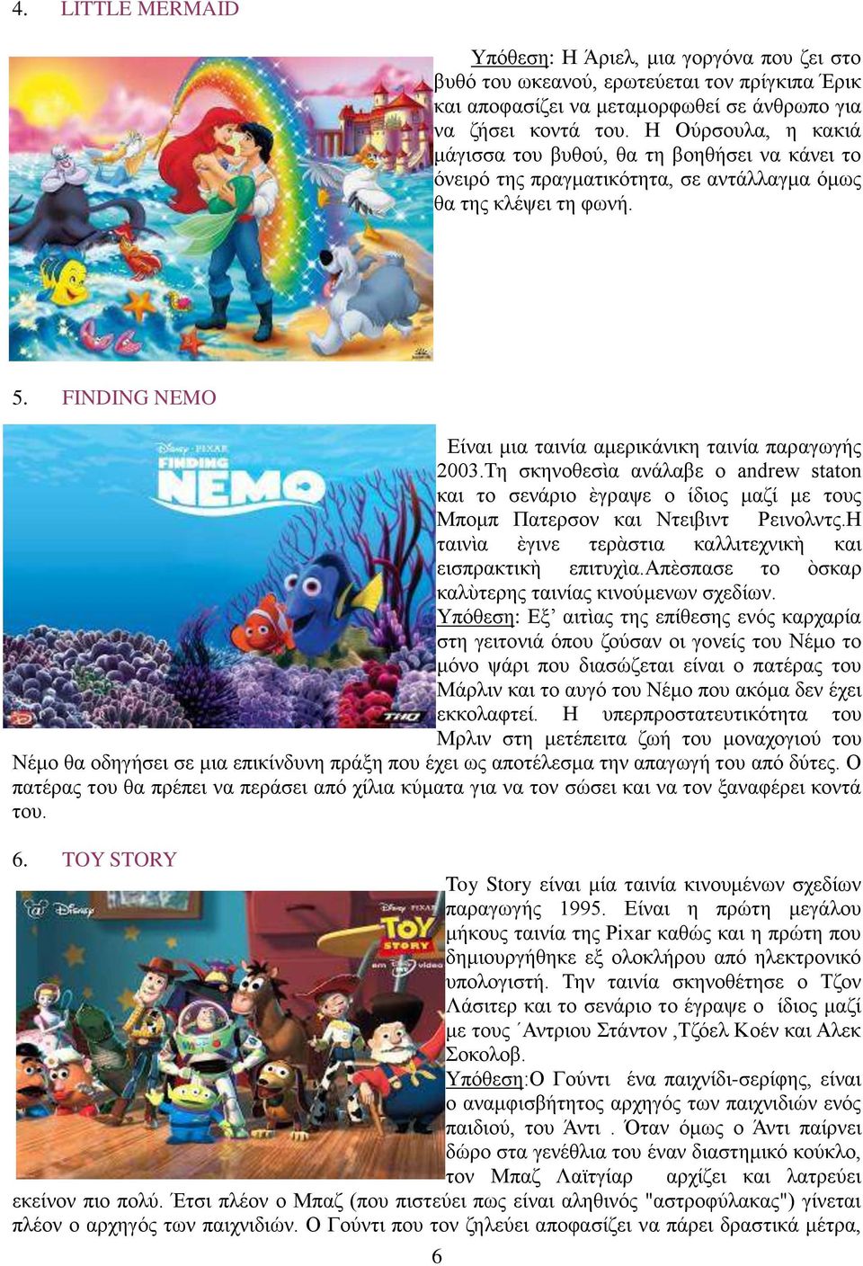 FINDING NEMO Είναι μια ταινία αμερικάνικη ταινία παραγωγής 2003.Τη σκηνοθεσὶα ανάλαβε ο andrew staton και το σενάριο ὲγραψε ο ίδιος μαζί με τους Μπομπ Πατερσον και Ντειβιντ Ρεινολντς.