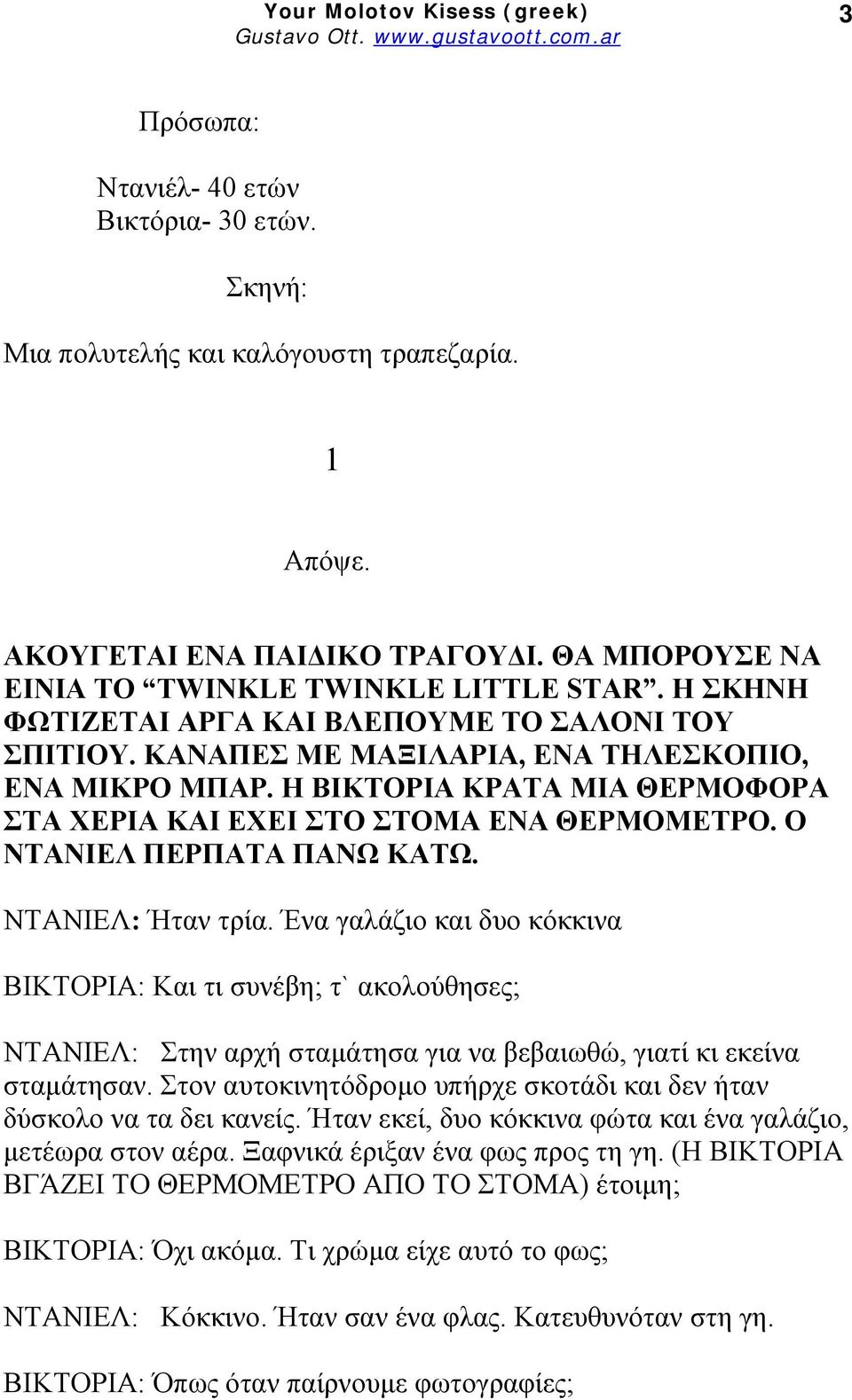 Ο ΝΤΑΝΙΕΛ ΠΕΡΠΑΤΑ ΠΑΝΩ ΚΑΤΩ. ΝΤΑΝΙΕΛ: Ήταν τρία. Ένα γαλάζιο και δυο κόκκινα ΒΙΚΤΟΡΙΑ: Και τι συνέβη; τ` ακολούθησες; ΝΤΑΝΙΕΛ: Στην αρχή σταμάτησα για να βεβαιωθώ, γιατί κι εκείνα σταμάτησαν.