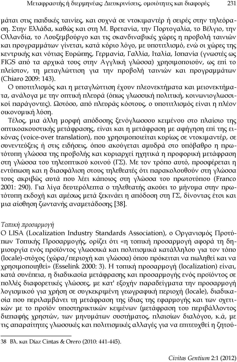 και νότιας Ευρώπης, Γερμανία, Γαλλία, Ιταλία, Ισπανία (γνωστές ως FIGS από τα αρχικά τους στην Αγγλική γλώσσα) χρησιμοποιούν, ως επί το πλείστον, τη μεταγλώττιση για την προβολή ταινιών και