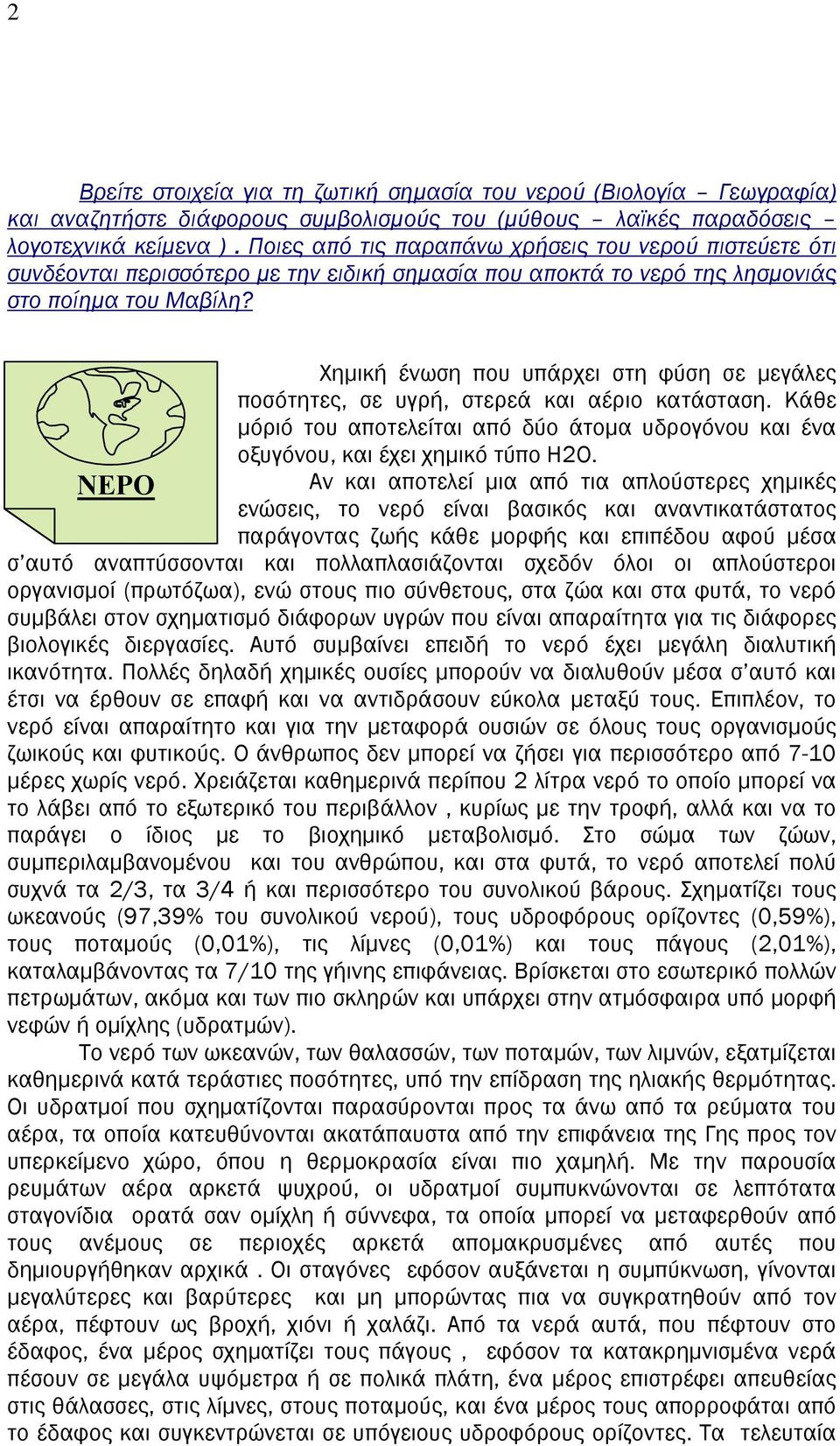 ΝΕΡΟ Χημική ένωση που υπάρχει στη φύση σε μεγάλες ποσότητες, σε υγρή, στερεά και αέριο κατάσταση. Κάθε μόριό του αποτελείται από δύο άτομα υδρογόνου και ένα οξυγόνου, και έχει χημικό τύπο H2O.