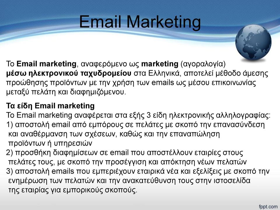 Τα είδη Email marketing Το Email marketing αναφέρεται στα εξής 3 είδη ηλεκτρονικής αλληλογραφίας: 1) αποστολή email από εμπόρους σε πελάτες με σκοπό την επανασύνδεση και αναθέρμανση των σχέσεων,