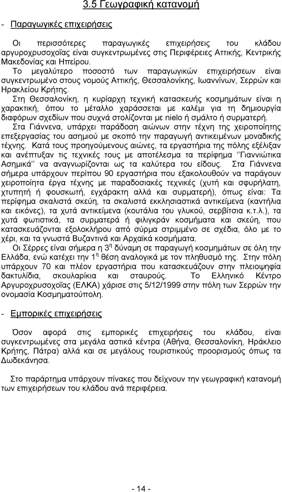 Στη Θεσσαλονίκη, η κυρίαρχη τεχνική κατασκευής κοσμημάτων είναι η χαρακτική, όπου το μέταλλο χαράσσεται με καλέμι για τη δημιουργία διαφόρων σχεδίων που συχνά στολίζονται με nielo ή σμάλτο ή