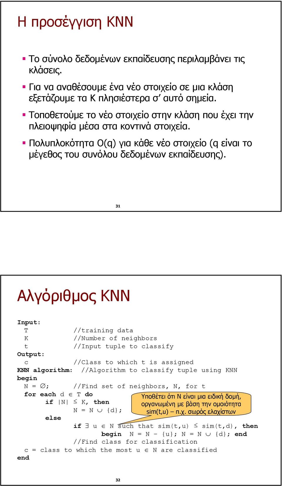 31 Αλγόριθµος KNN Input: T //training data K //Number of neighbors t //Input tuple to classify Output: c //Class to which t is assigned KNN algorithm: //Algorithm to classify tuple using KNN begin N