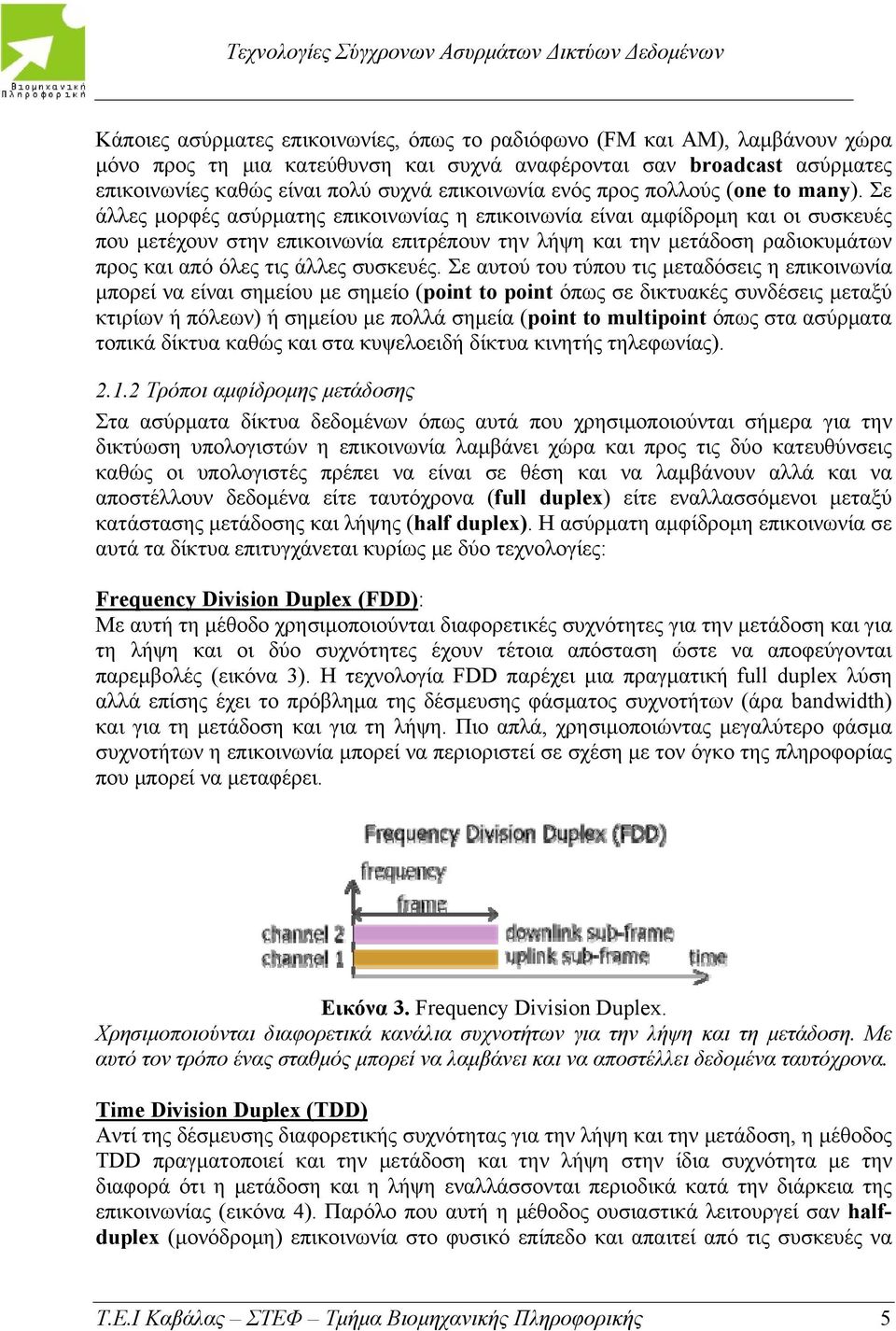 Σε άλλες μορφές ασύρματης επικοινωνίας η επικοινωνία είναι αμφίδρομη και οι συσκευές που μετέχουν στην επικοινωνία επιτρέπουν την λήψη και την μετάδοση ραδιοκυμάτων προς και από όλες τις άλλες