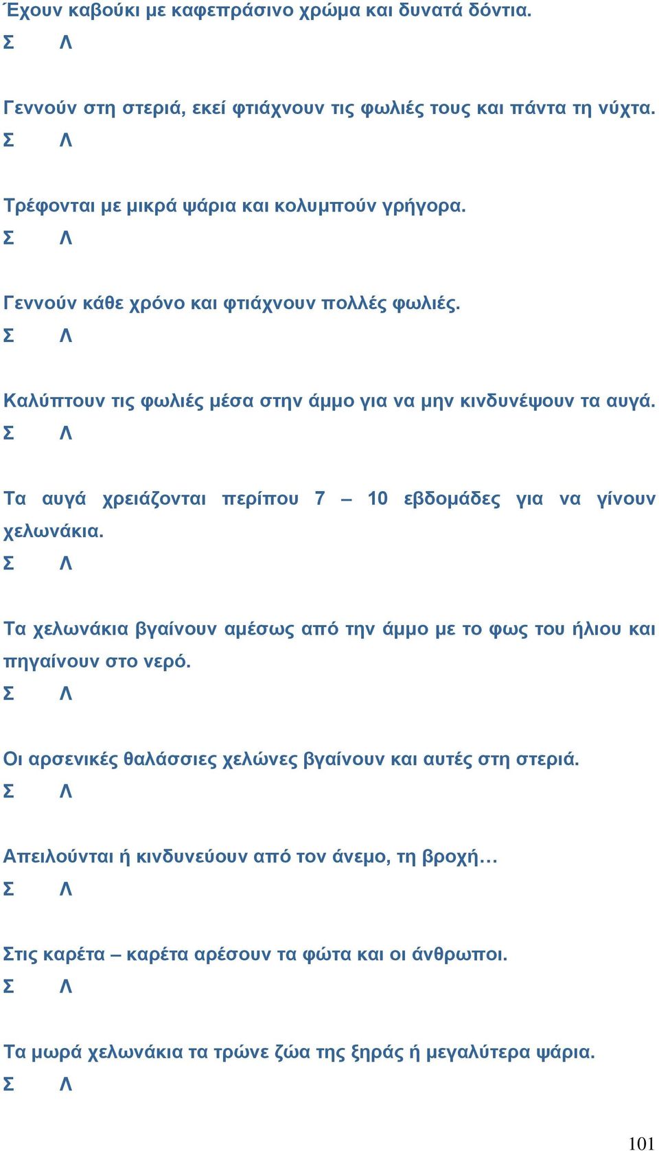 Τα αυγά χρειάζονται περίπου 7 10 εβδομάδες για να γίνουν χελωνάκια. Τα χελωνάκια βγαίνουν αμέσως από την άμμο με το φως του ήλιου και πηγαίνουν στο νερό.