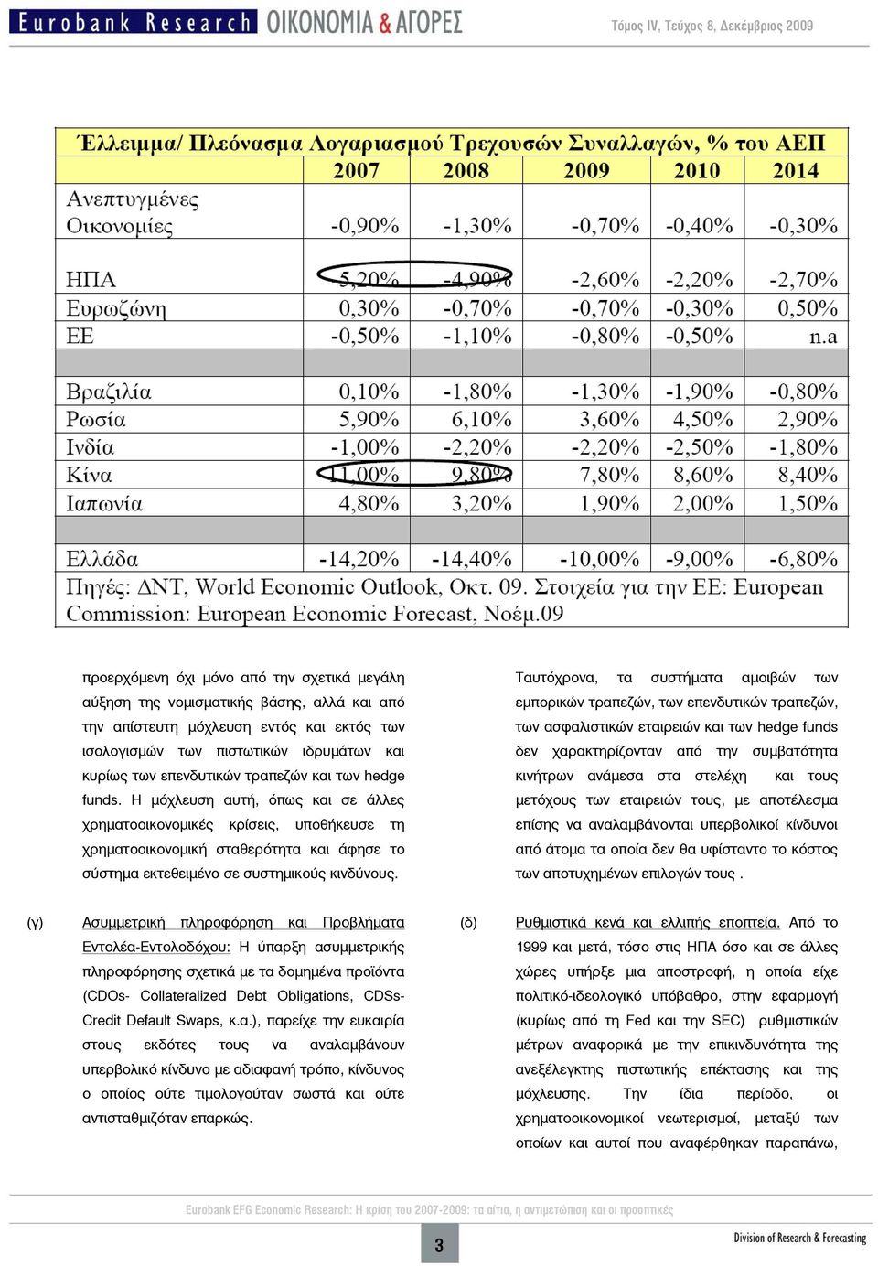 Ταυτόχρονα, τα συστήματα αμοιβών των εμπορικών τραπεζών, των επενδυτικών τραπεζών, των ασφαλιστικών εταιρειών και των hedge funds δεν χαρακτηρίζονταν από την συμβατότητα κινήτρων ανάμεσα στα στελέχη