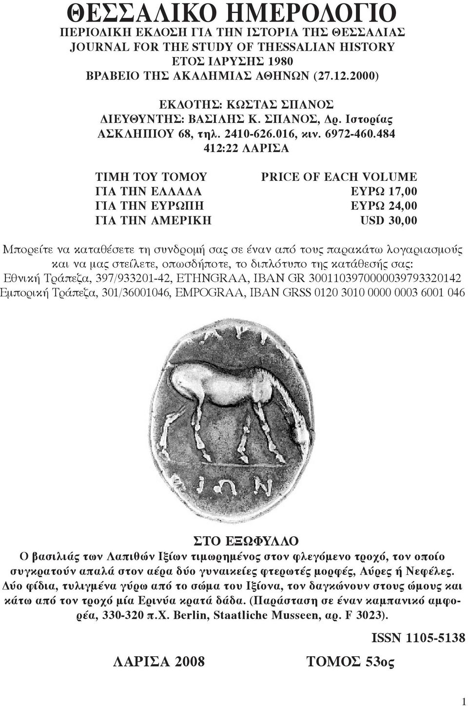 484 412:22 ΛΑΡΙΣΑ ΤΙΜΗ ΤΟΥ ΤΟΜΟΥ PRICE OF EACH VOLUME ΓΙΑ ΤΗΝ ΕΛΛΑΔΑ ΕΥΡΩ 17,00 ΓΙΑ ΤΗΝ ΕΥΡΩΠΗ ΕΥΡΩ 24,00 ΓΙΑ ΤΗΝ ΑΜΕΡΙΚΗ USD 30,00 Μπορείτε να καταθέσετε τη συνδρομή σας σε έναν από τους παρακάτω