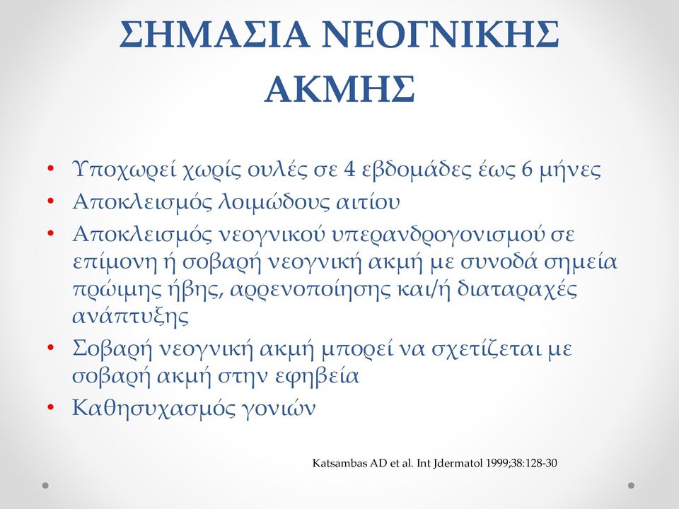 σημεία πρώιμης ήβης, αρρενοποίησης και/ή διαταραχές ανάπτυξης Σοβαρή νεογνική ακμή μπορεί να