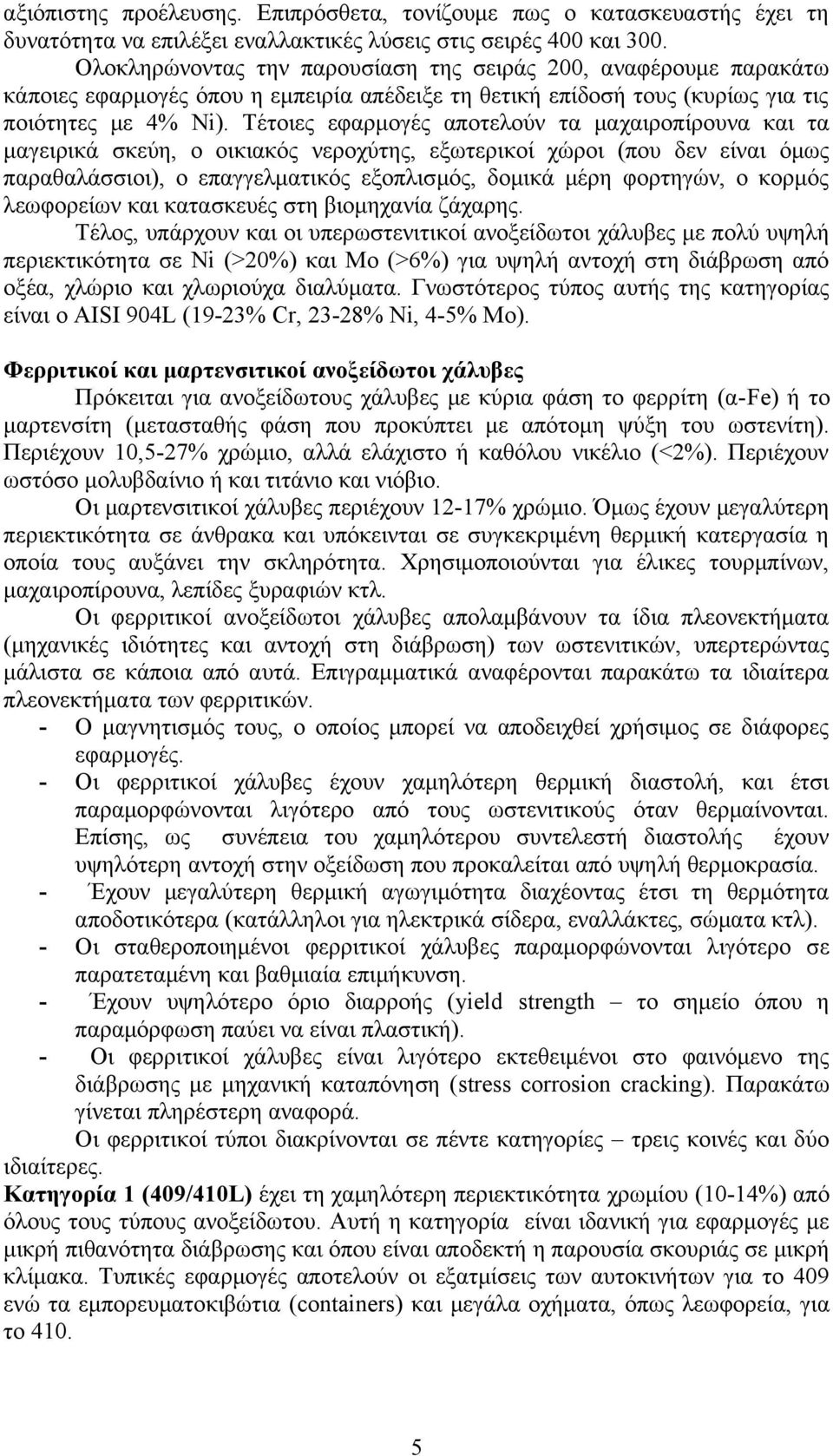 Τέτοιες εφαρμογές αποτελούν τα μαχαιροπίρουνα και τα μαγειρικά σκεύη, ο οικιακός νεροχύτης, εξωτερικοί χώροι (που δεν είναι όμως παραθαλάσσιοι), ο επαγγελματικός εξοπλισμός, δομικά μέρη φορτηγών, ο