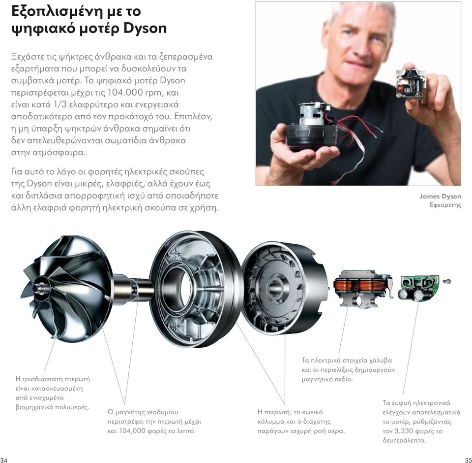 Για αυτό το λόγο οι φορητές ηλεκτρικές σκούπες της Dyson είναι μικρές, ελαφριές, αλλά έχουν έως και διπλάσια απορροφητική ισχύ από οποιαδήποτε άλλη ελαφριά φορητή ηλεκτρική σκούπα σε χρήση.