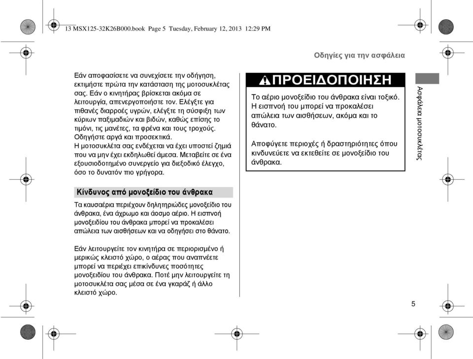 Ελέγξτε για πιθανές διαρροές υγρών, ελέγξτε τη σύσφιξη των κύριων παξιμαδιών και βιδών, καθώς επίσης το τιμόνι, τις μανέτες, τα φρένα και τους τροχούς. Οδηγήστε αργά και προσεκτικά.