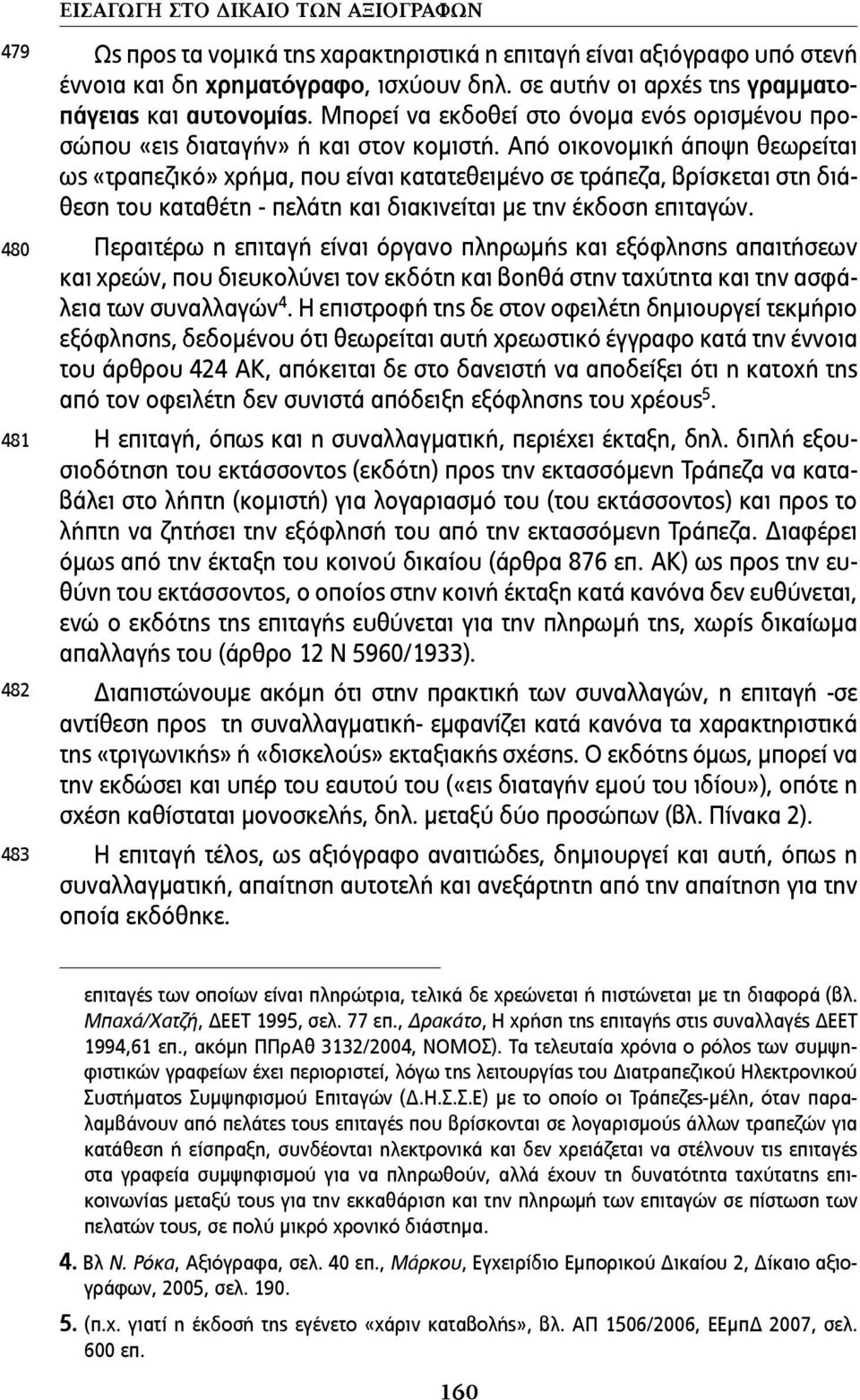 Από οικονοµική άποψη θεωρείται ως «τραπεζικό» χρήµα, που είναι κατατεθειµένο σε τράπεζα, βρίσκεται στη διάθεση του καταθέτη - πελάτη και διακινείται µε την έκδοση επιταγών.