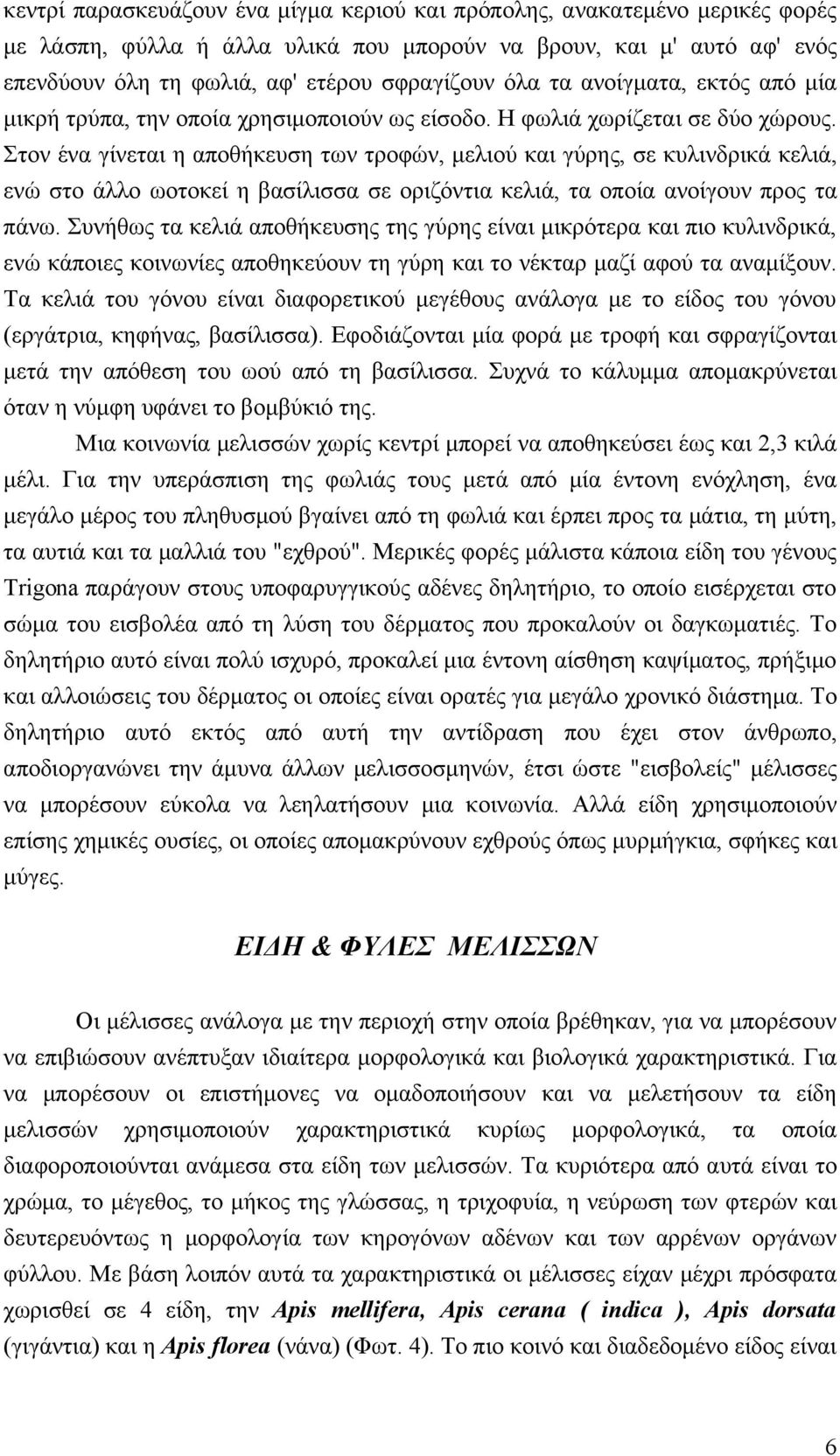 Στον ένα γίνεται η αποθήκευση των τροφών, μελιού και γύρης, σε κυλινδρικά κελιά, ενώ στο άλλο ωοτοκεί η βασίλισσα σε οριζόντια κελιά, τα οποία ανοίγουν προς τα πάνω.