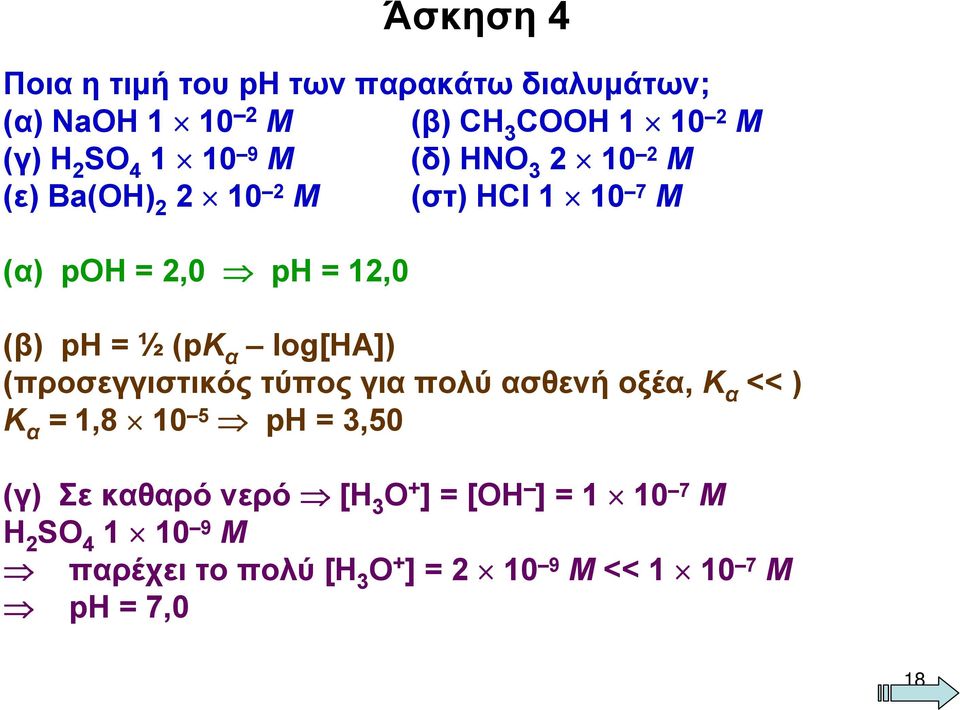 α log[ηα]) (προσεγγιστικός τύπος για πολύ ασθενή οξέα, Κ α << ) Κ α = 1,8 10 5 ph = 3,50 (γ) Σε καθαρό νερό