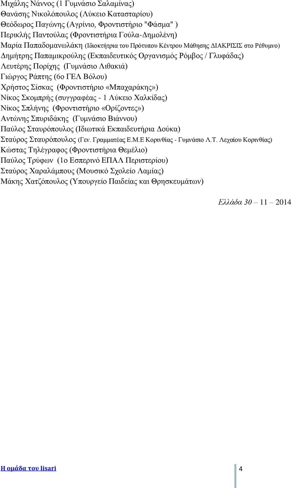 Χρήστος Σίσκας (Φροντιστήριο «Μπαχαράκης») Νίκος Σκομπρής (συγγραφέας - 1 Λύκειο Χαλκίδας) Νίκος Σπλήνης (Φροντιστήριο «Ορίζοντες») Αντώνης Σπυριδάκης (Γυμνάσιο Βιάννου) Παύλος Σταυρόπουλος (Ιδιωτικά