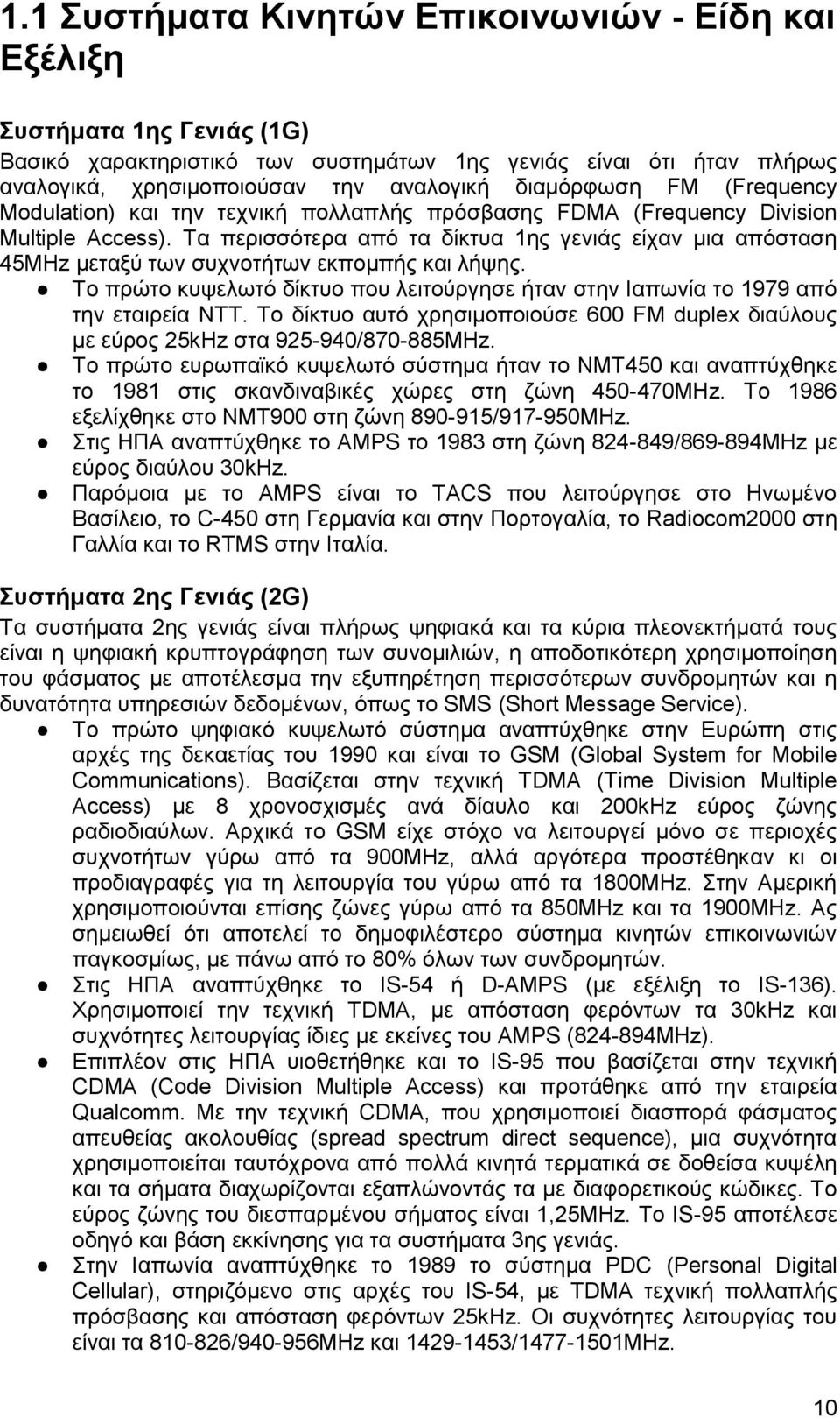 Τα περισσότερα από τα δίκτυα 1ης γενιάς είχαν μια απόσταση 45ΜHz μεταξύ των συχνοτήτων εκπομπής και λήψης. Το πρώτο κυψελωτό δίκτυο που λειτούργησε ήταν στην Ιαπωνία το 1979 από την εταιρεία ΝΤΤ.