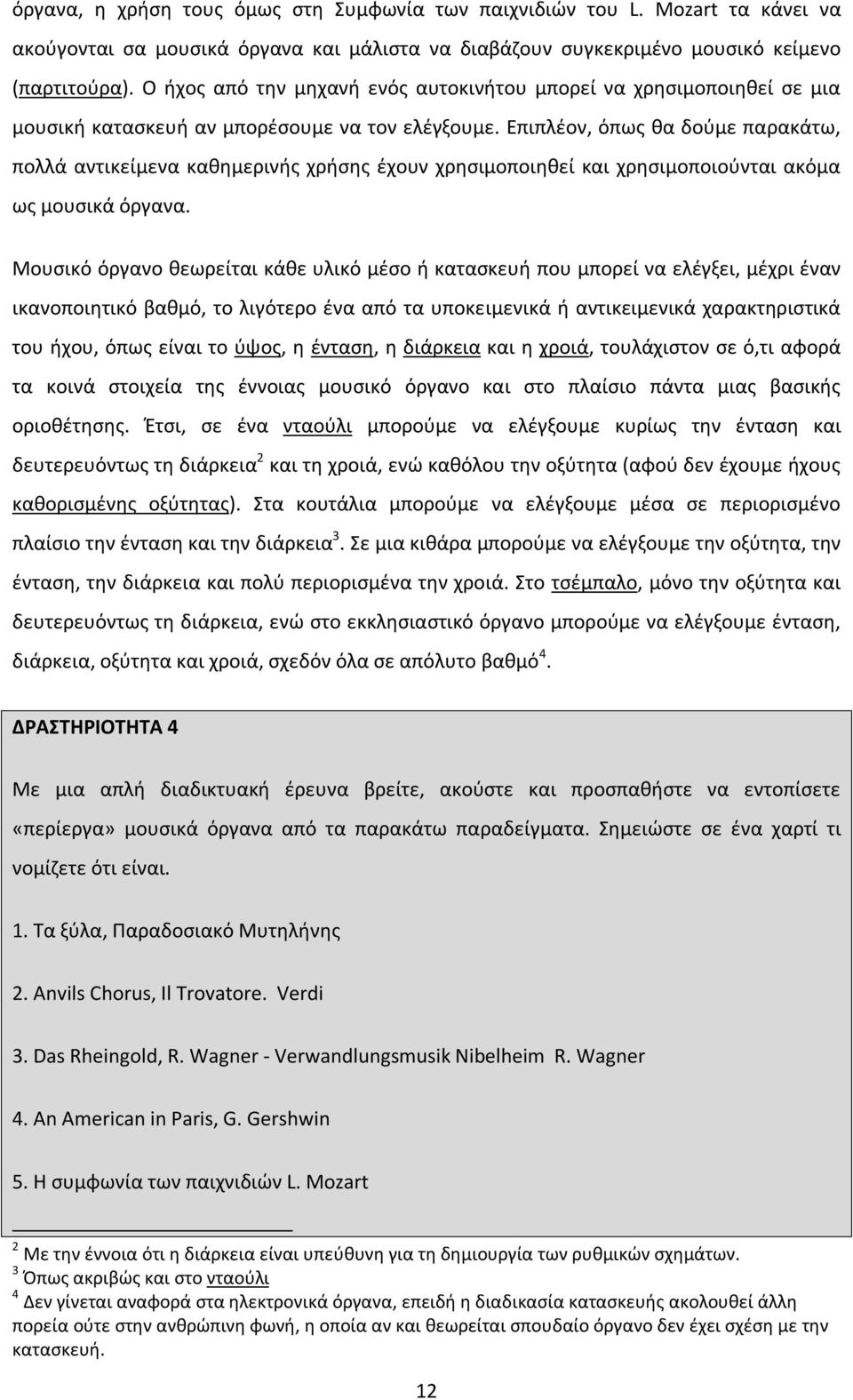 Επιπλέον, όπως θα δούμε παρακάτω, πολλά αντικείμενα καθημερινής χρήσης έχουν χρησιμοποιηθεί και χρησιμοποιούνται ακόμα ως μουσικά όργανα.