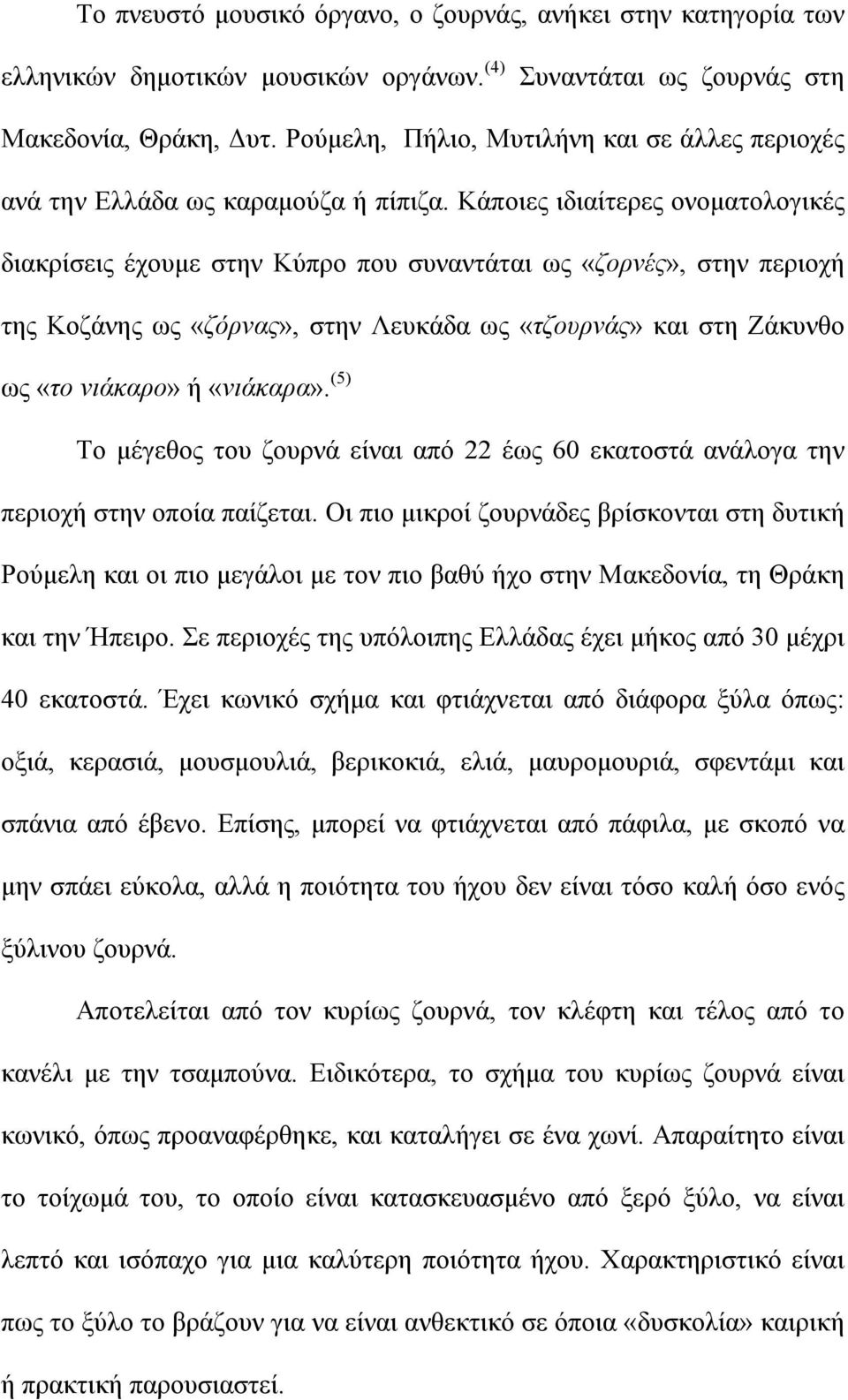 Κάποιες ιδιαίτερες ονοµατολογικές διακρίσεις έχουµε στην Κύπρο που συναντάται ως «ζορνές», στην περιοχή της Κοζάνης ως «ζόρνας», στην Λευκάδα ως «τζουρνάς» και στη Ζάκυνθο ως «το νιάκαρο» ή «νιάκαρα».