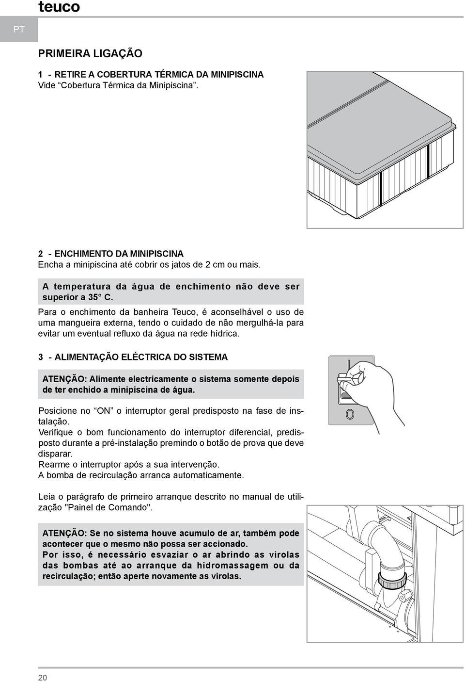 Para o enchimento da banheira Teuco, é aconselhável o uso de uma mangueira externa, tendo o cuidado de não mergulhá-la para evitar um eventual refluxo da água na rede hídrica.