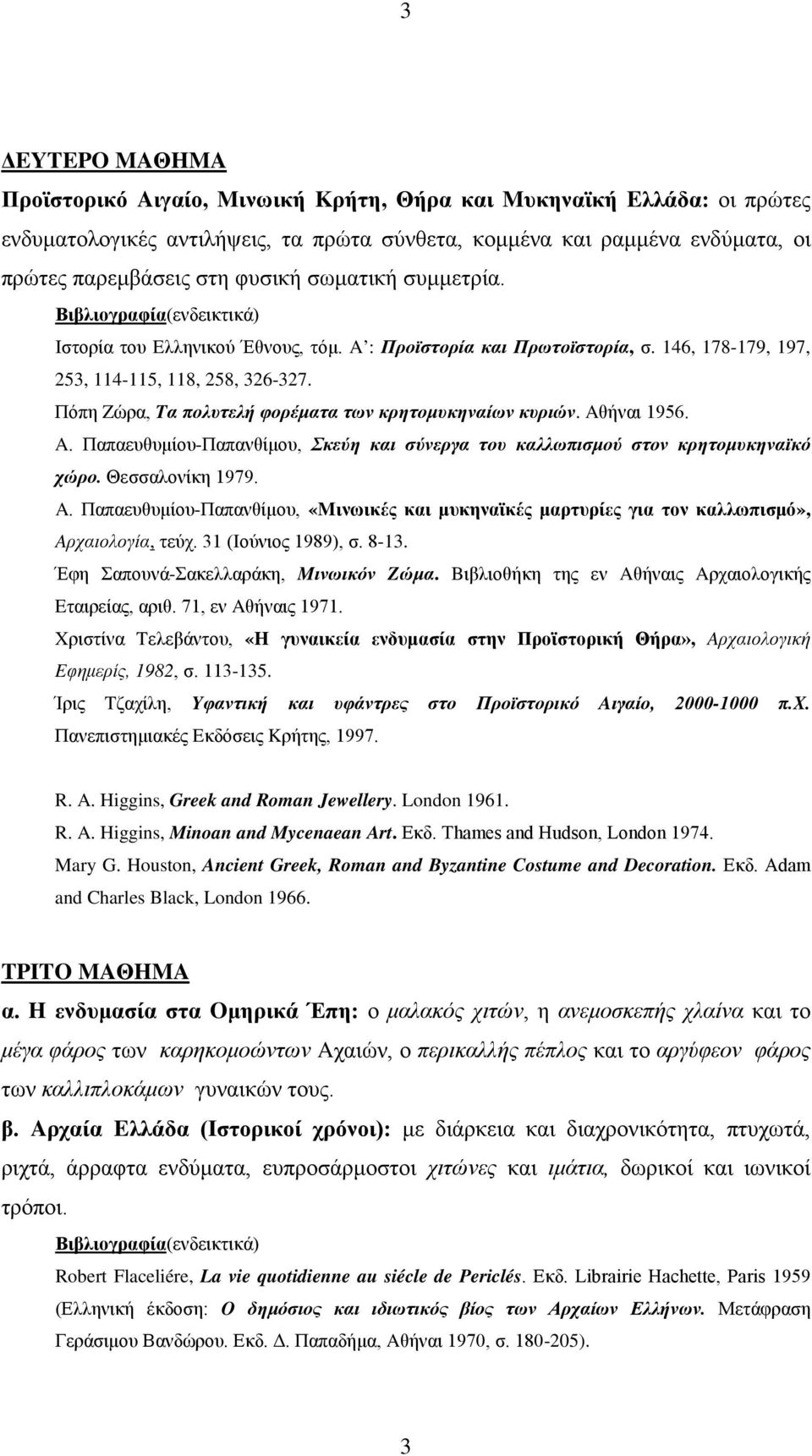 Πόπη Zώρα, Tα πολυτελή φορέματα των κρητομυκηναίων κυριών. Aθήναι 1956. A. Παπαευθυμίου-Παπανθίμου, Σκεύη και σύνεργα του καλλωπισμού στον κρητομυκηναϊκό χώρο. Θεσσαλονίκη 1979. A. Παπαευθυμίου-Παπανθίμου, «Mινωικές και μυκηναϊκές μαρτυρίες για τον καλλωπισμό», Aρχαιολογία, τεύχ.