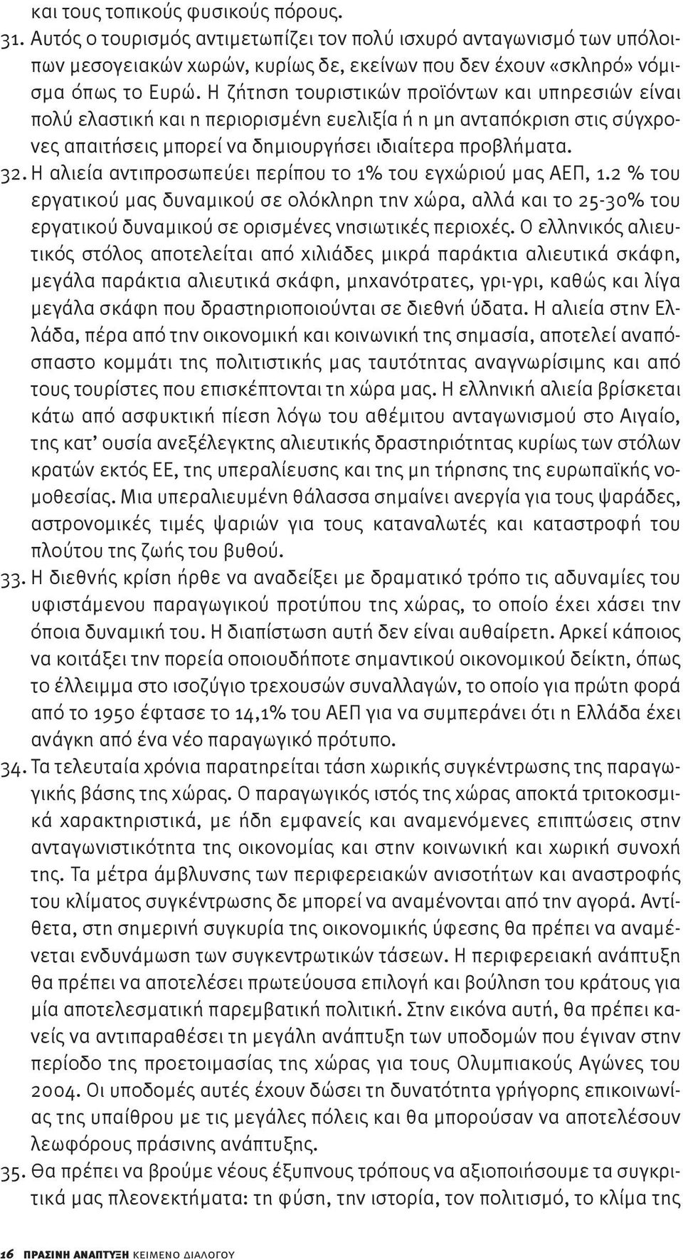 Η αλιεία αντιπροσωπεύει περίπου το 1% του εγχώριού μας ΑΕΠ, 1.2 % του εργατικού μας δυναμικού σε ολόκληρη την χώρα, αλλά και το 25-30% του εργατικού δυναμικού σε ορισμένες νησιωτικές περιοχές.