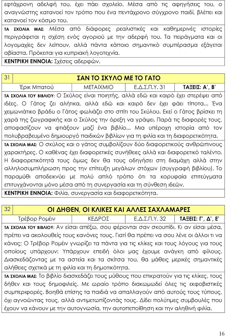 Τα πειράγματα και οι λογομαχίες δεν λείπουν, αλλά πάντα κάποιο σημαντικό συμπέρασμα εξάγεται αβίαστα. Πρόκειται για κυπριακή λογοτεχνία. ΚΕΝΤΡΙΚΗ ΕΝΝΟΙΑ: Σχέσεις αδερφών.